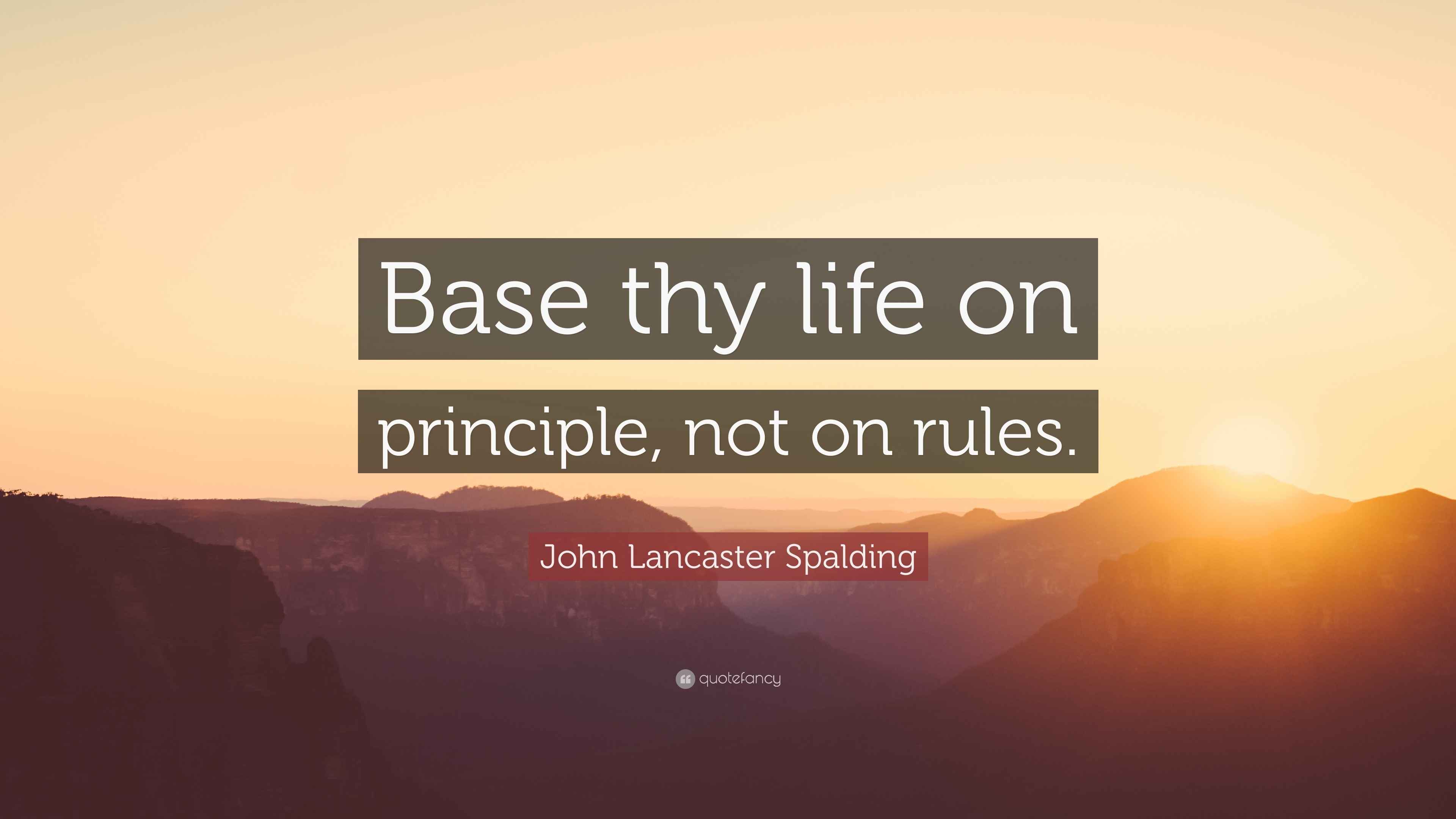 John Lancaster Spalding Quote “Base thy life on principle, not on rules.”