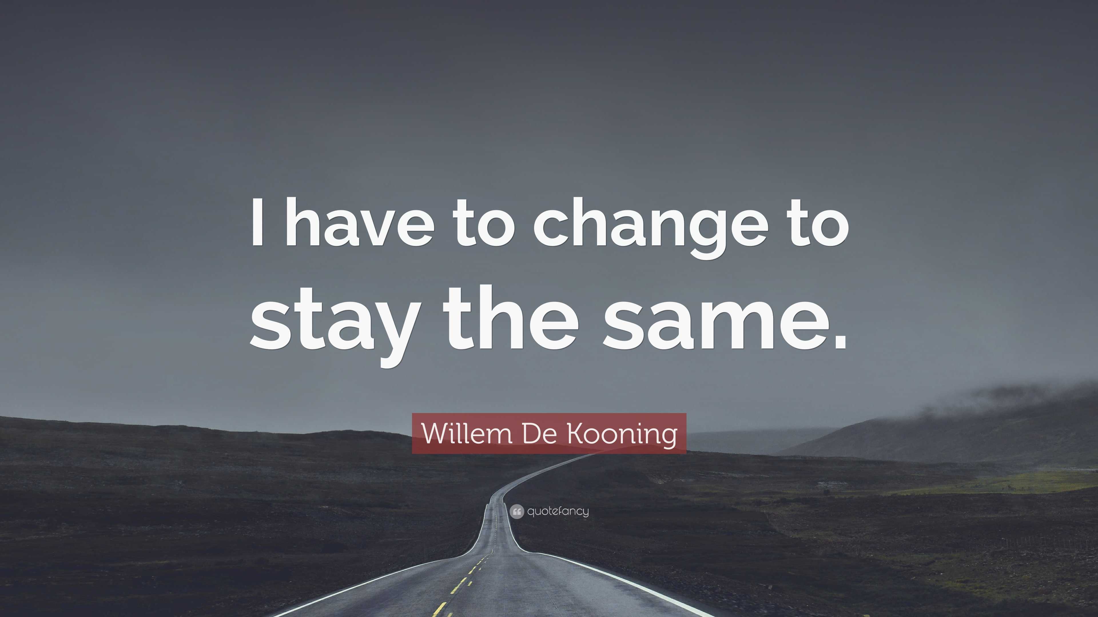 Willem De Kooning Quote I Have To Change To Stay The Same 