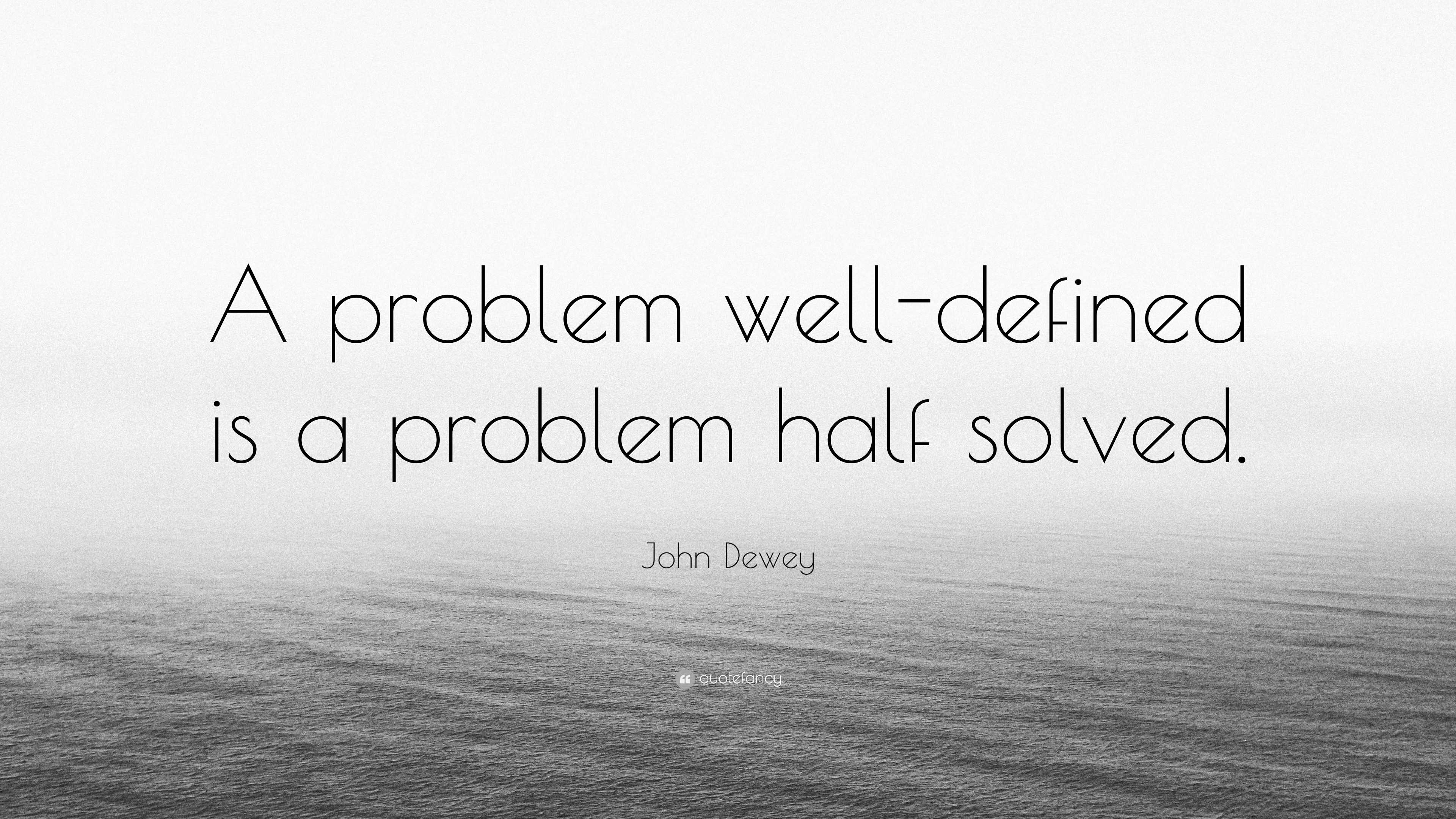 John Dewey Quote: “A problem well-defined is a problem half solved.”