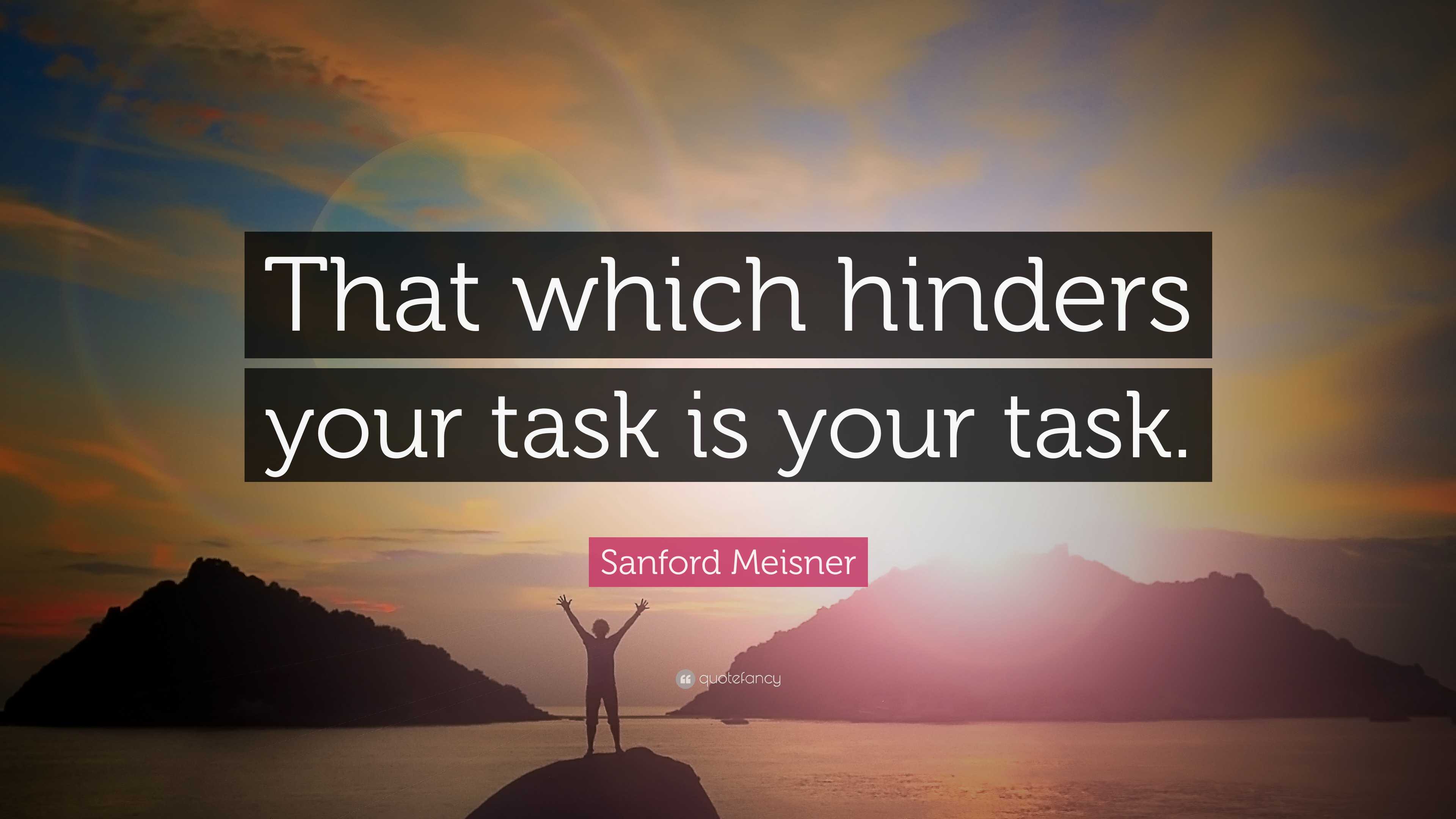 Avoiding Task Quotes Sanford Meisner Quote: “That which hinders your task is your task.”