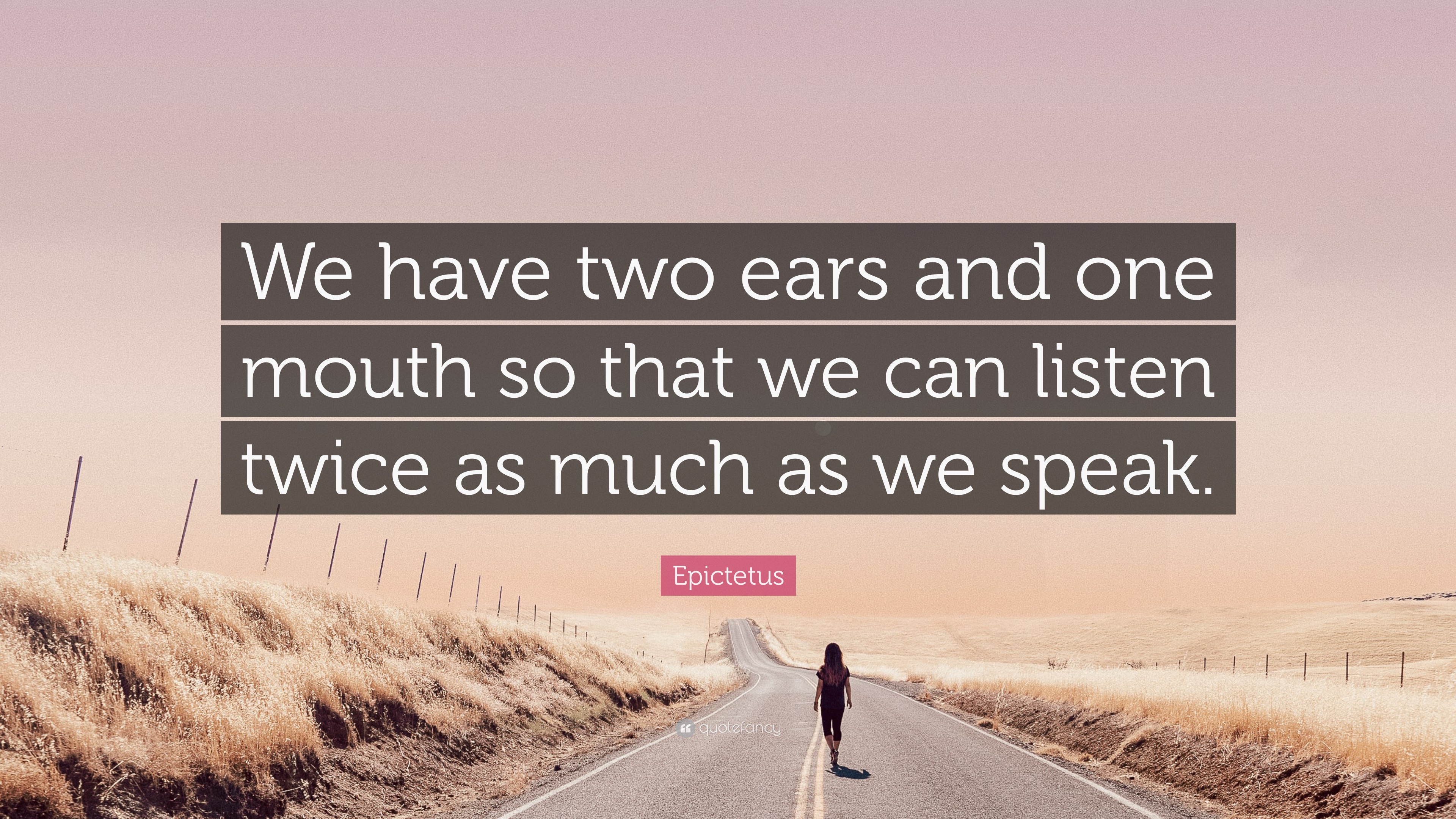 We have two ears and one mouth so that we can listen twice as much as