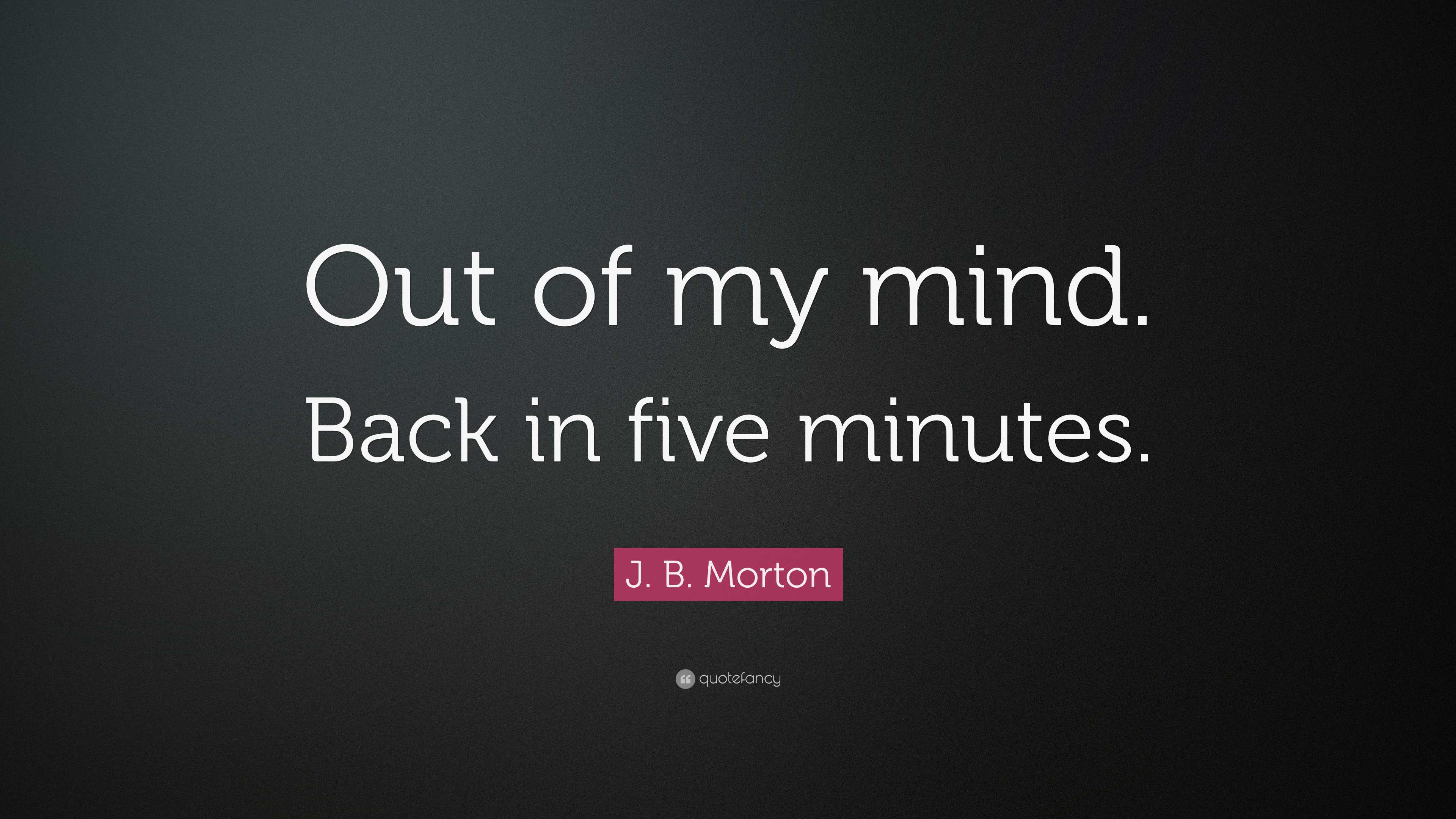 J. B. Morton Quote: “Out of my mind. Back in five minutes.”
