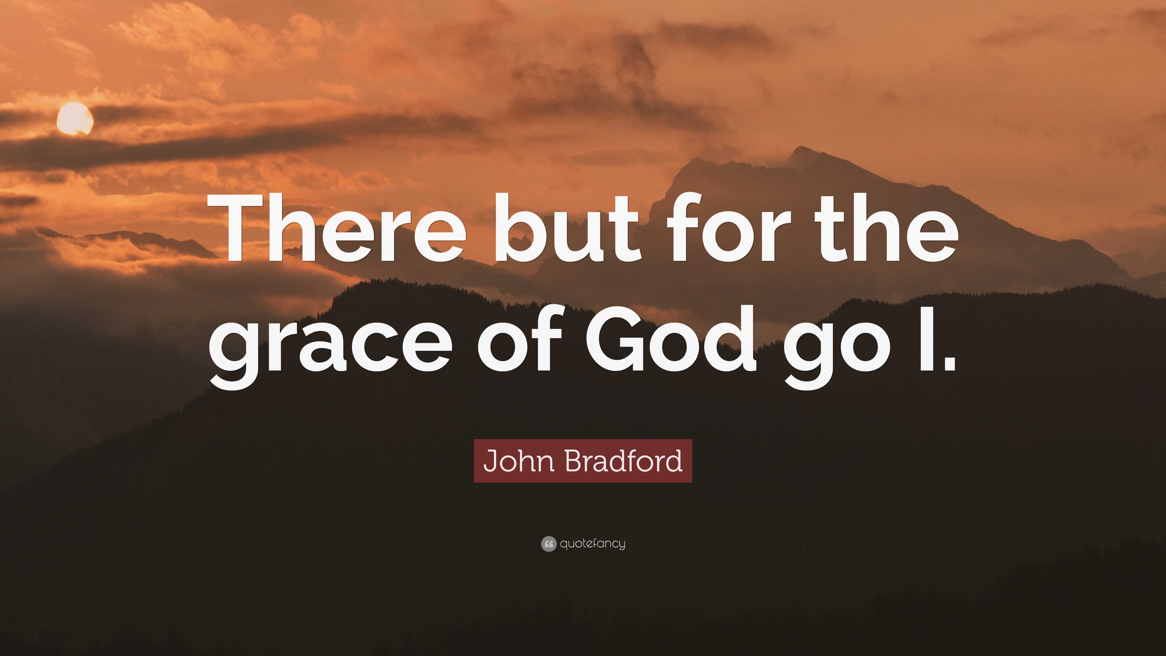 John Bradford Quote: “There but for the grace of God go I.”