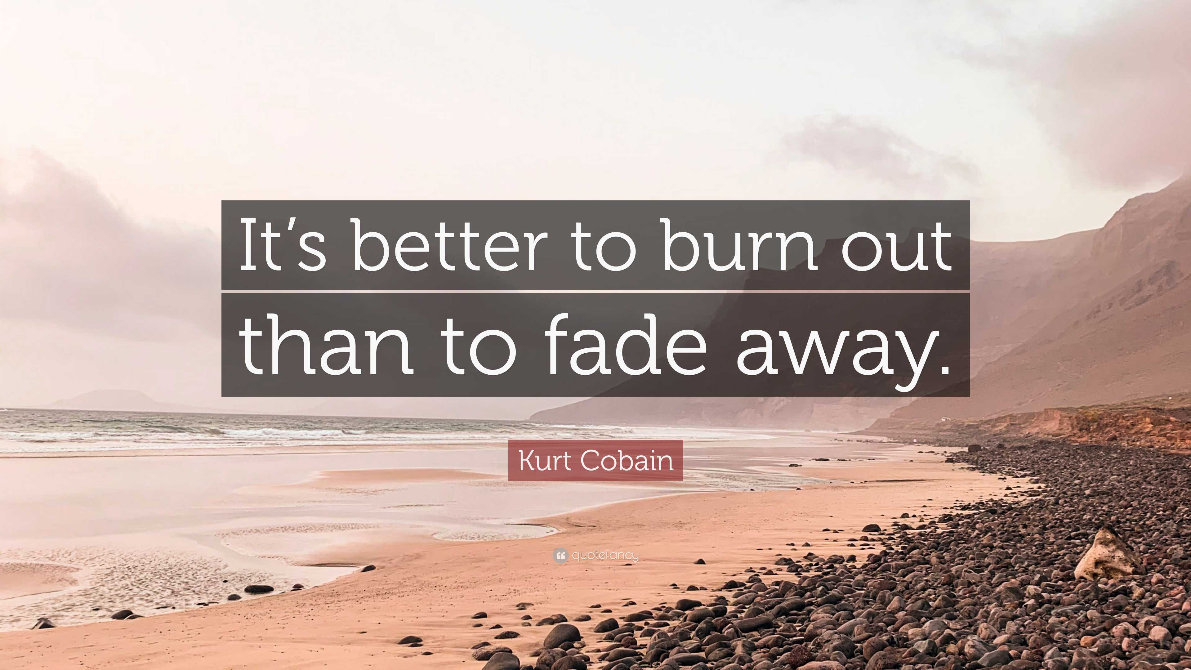 It's Better To Burn Out Than To Fade Away übersetzung Kurt Cobain Quote: “It’s better to burn out than to fade away.”