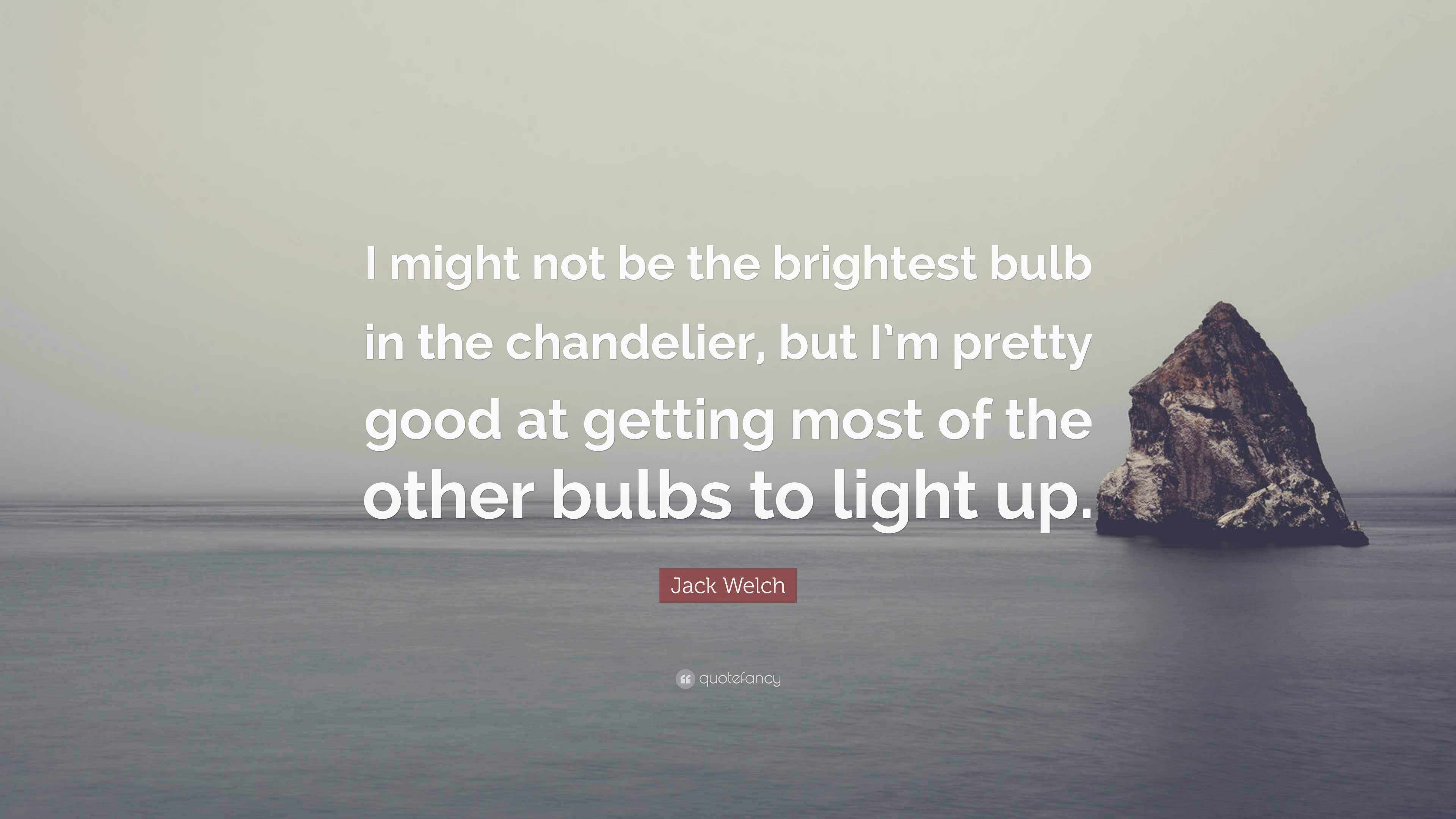 Jack Welch Quote: “I might not be the brightest bulb in the chandelier, but I’m pretty good at ...