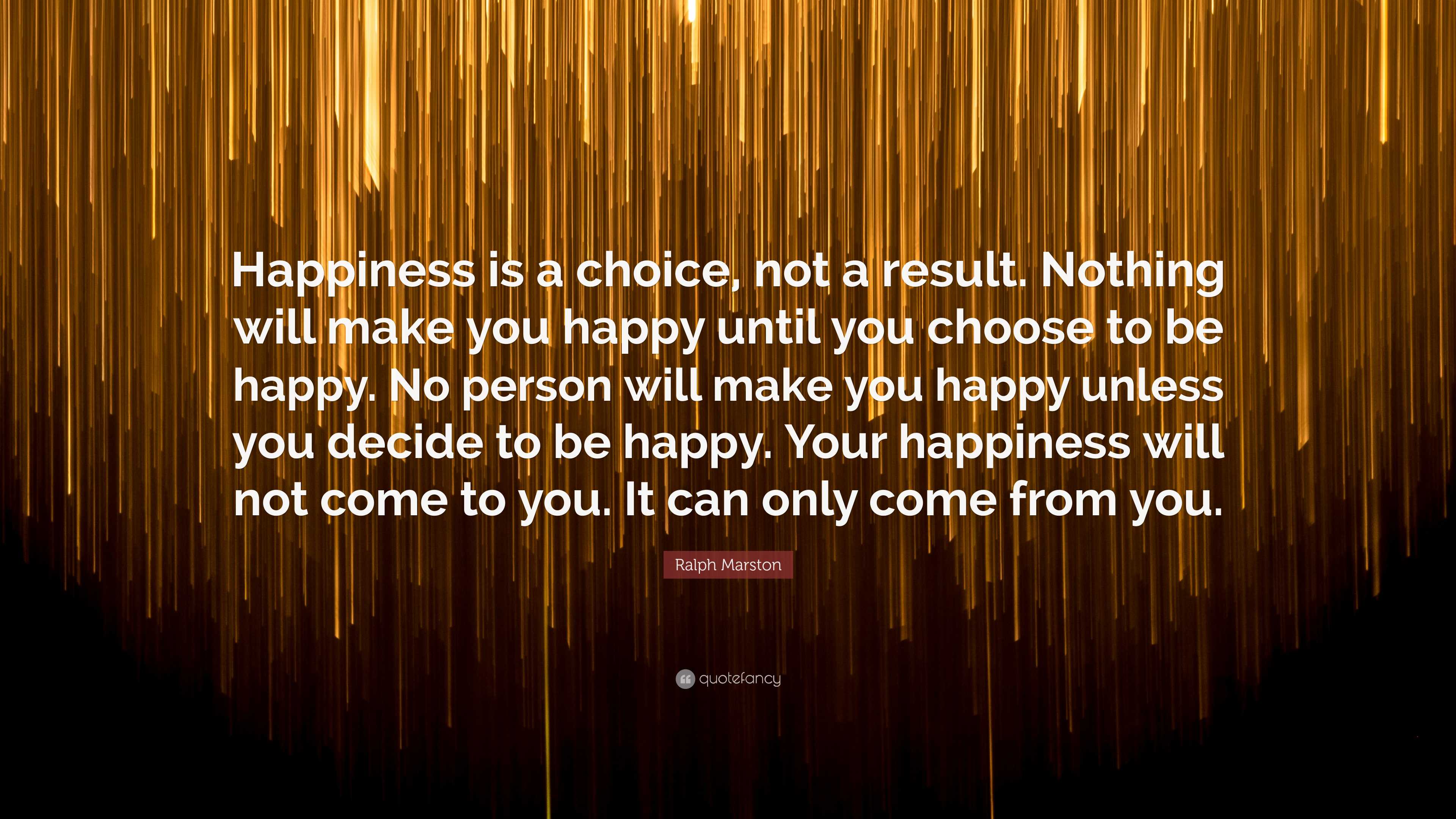 Ralph Marston Quote: “Happiness is a choice, not a result. Nothing will ...