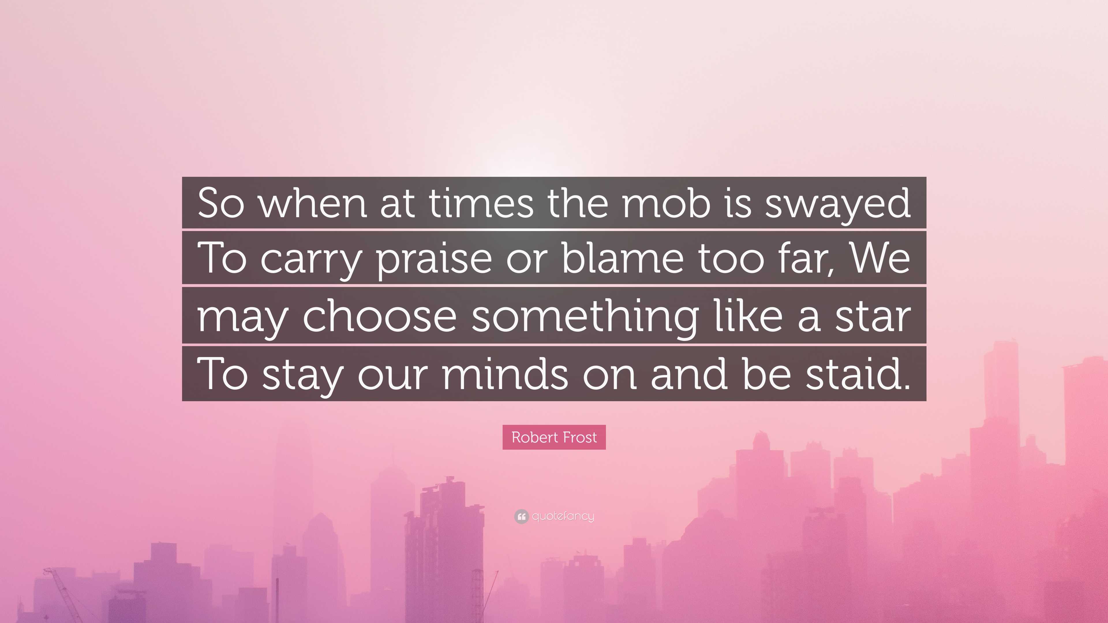 Robert Frost Quote: “So when at times the mob is swayed To carry praise