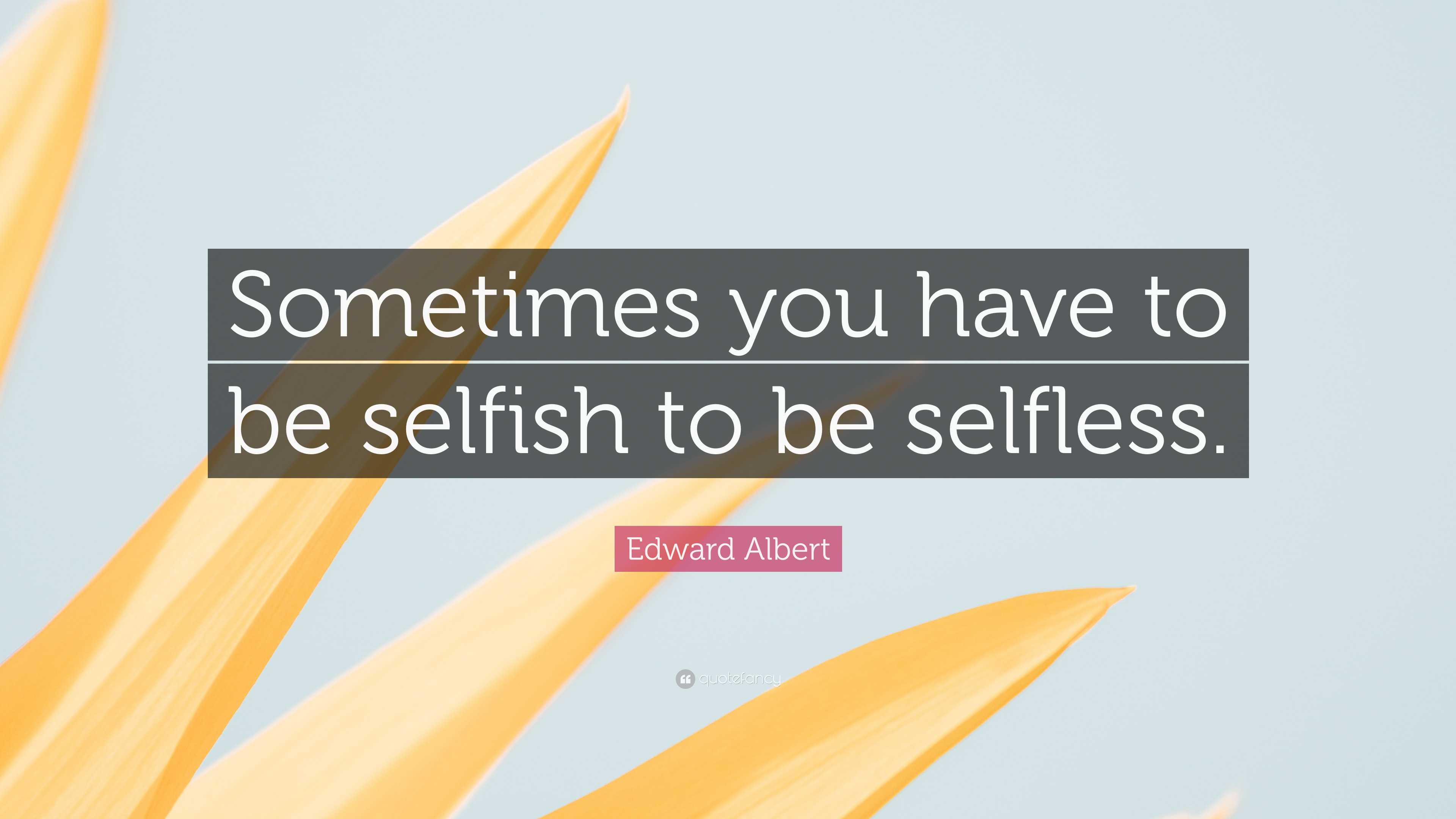 Edward Albert Quote: “Sometimes you have to be selfish to be selfless.”