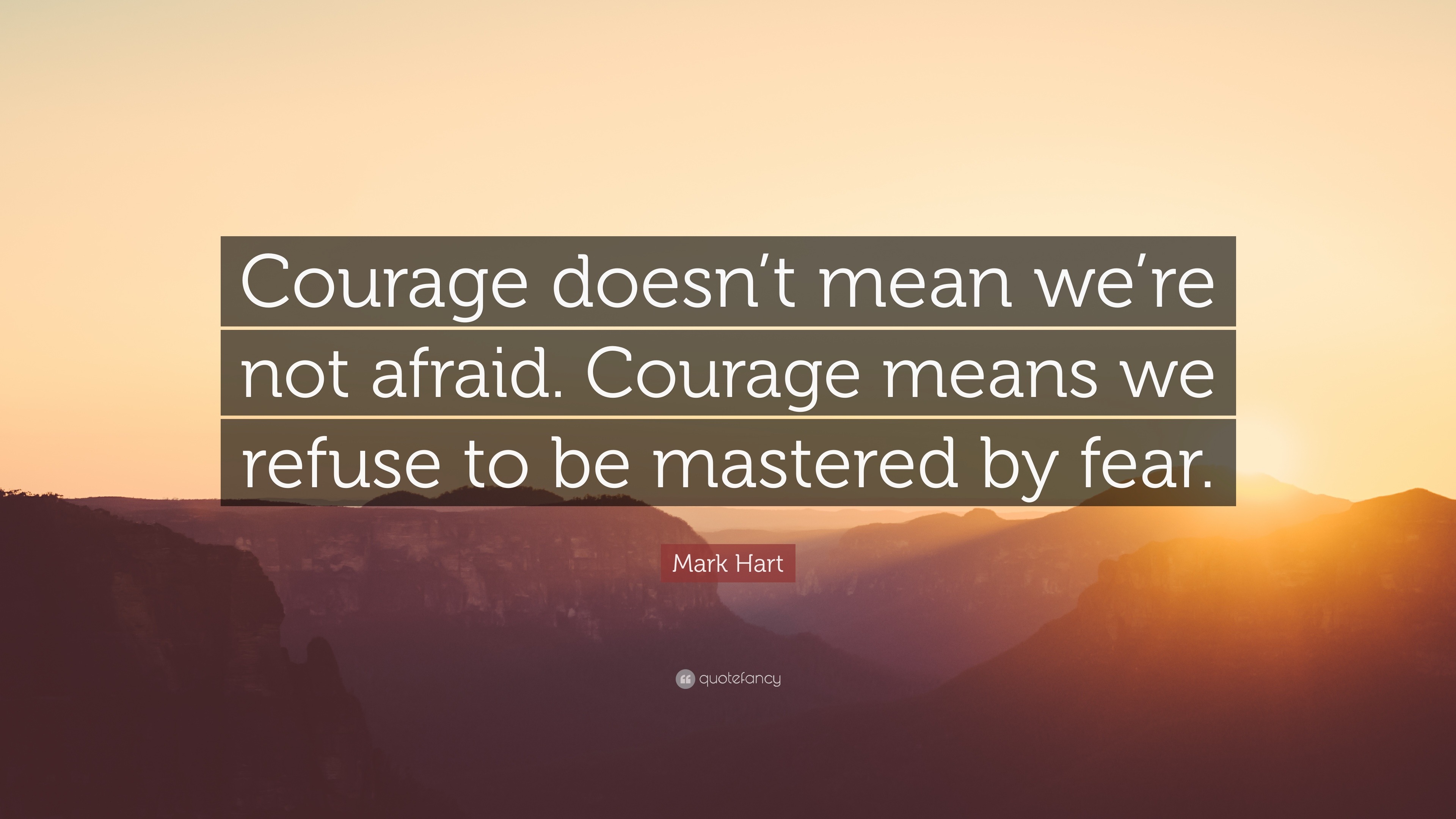 Mark Hart Quote: “Courage doesn’t mean we’re not afraid. Courage means ...