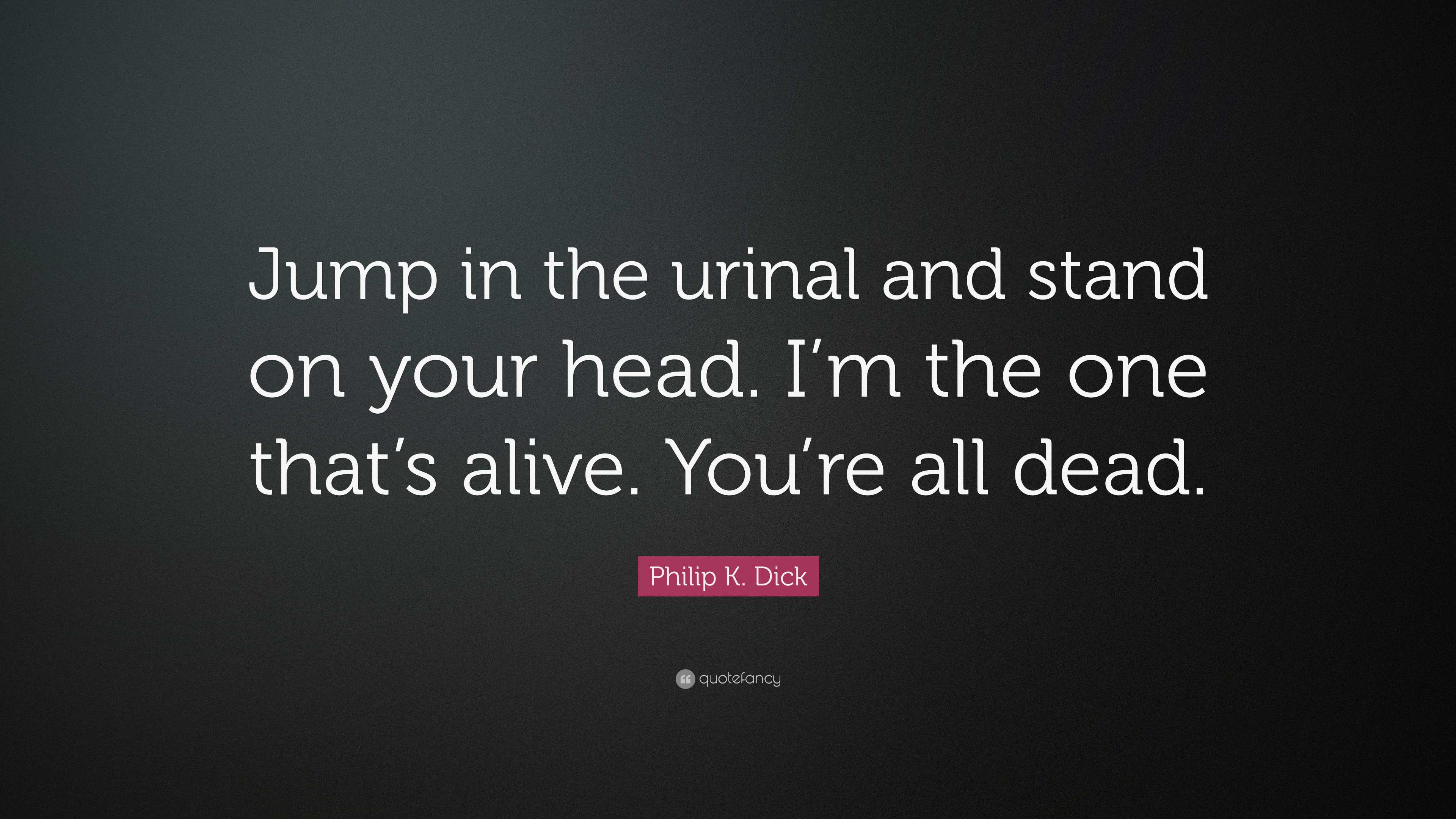 Philip K. Dick Quote: “Jump in the urinal and stand on your head. I’m