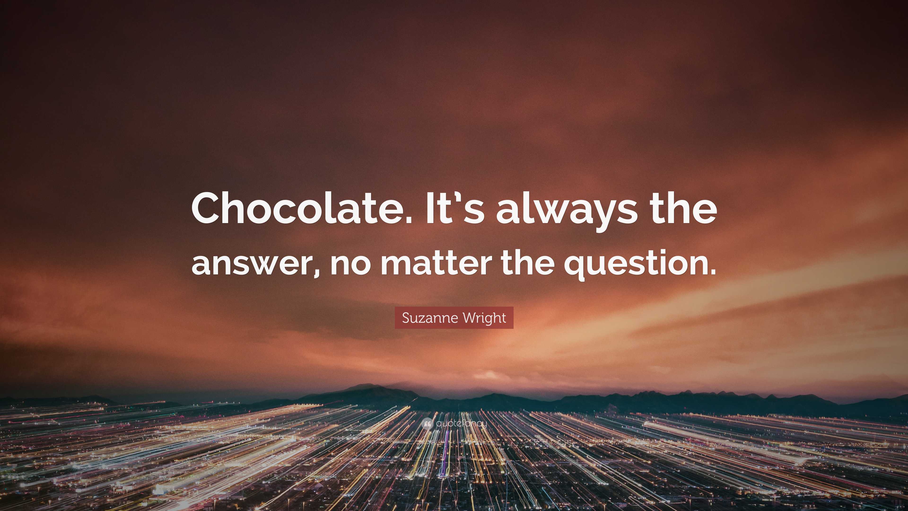 Suzanne Wright Quote: “Chocolate. It’s always the answer, no matter the ...