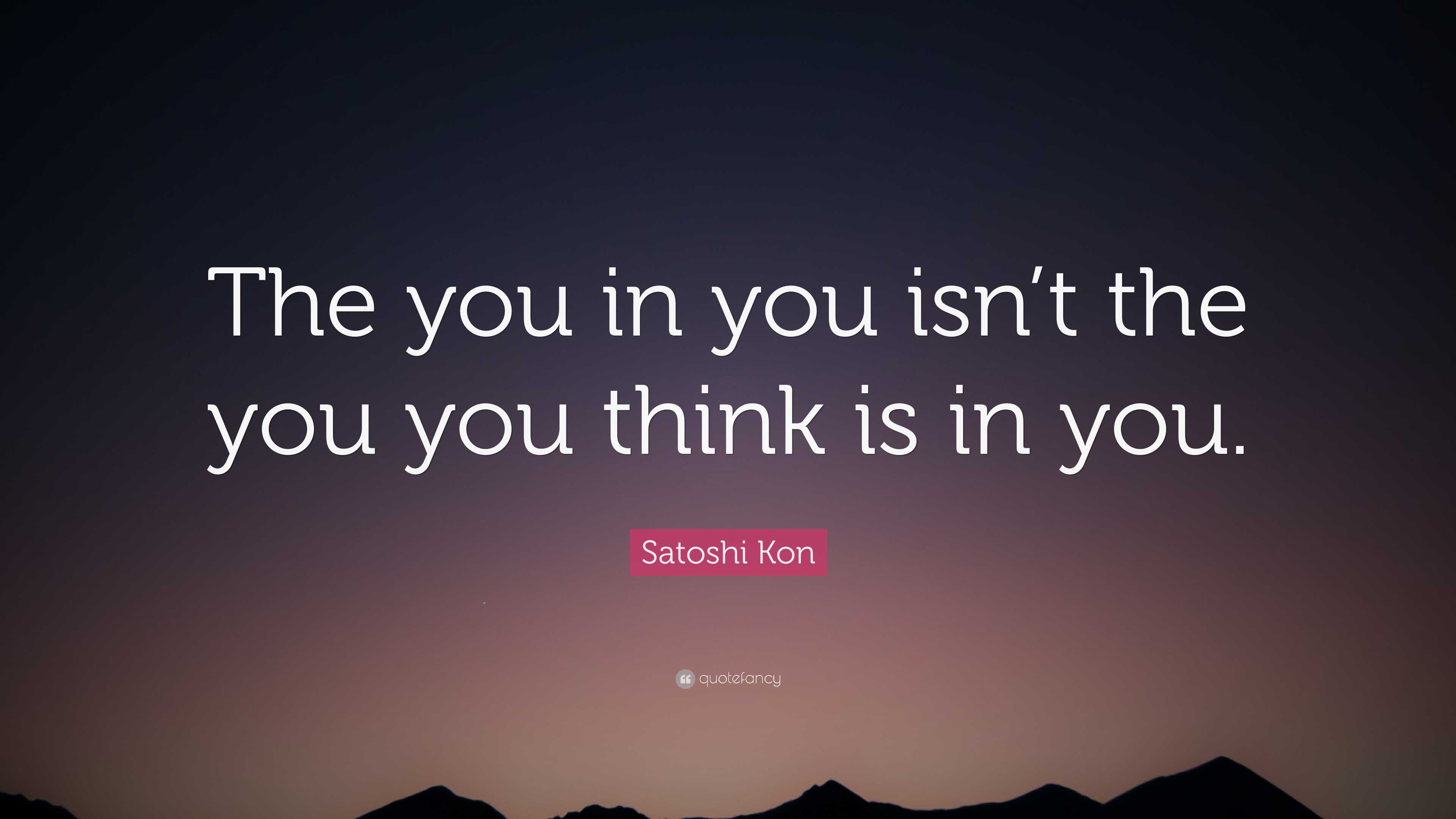 Think Your In Satoshi Kon Quote: “The you in you isn’t the you you think is in you.”