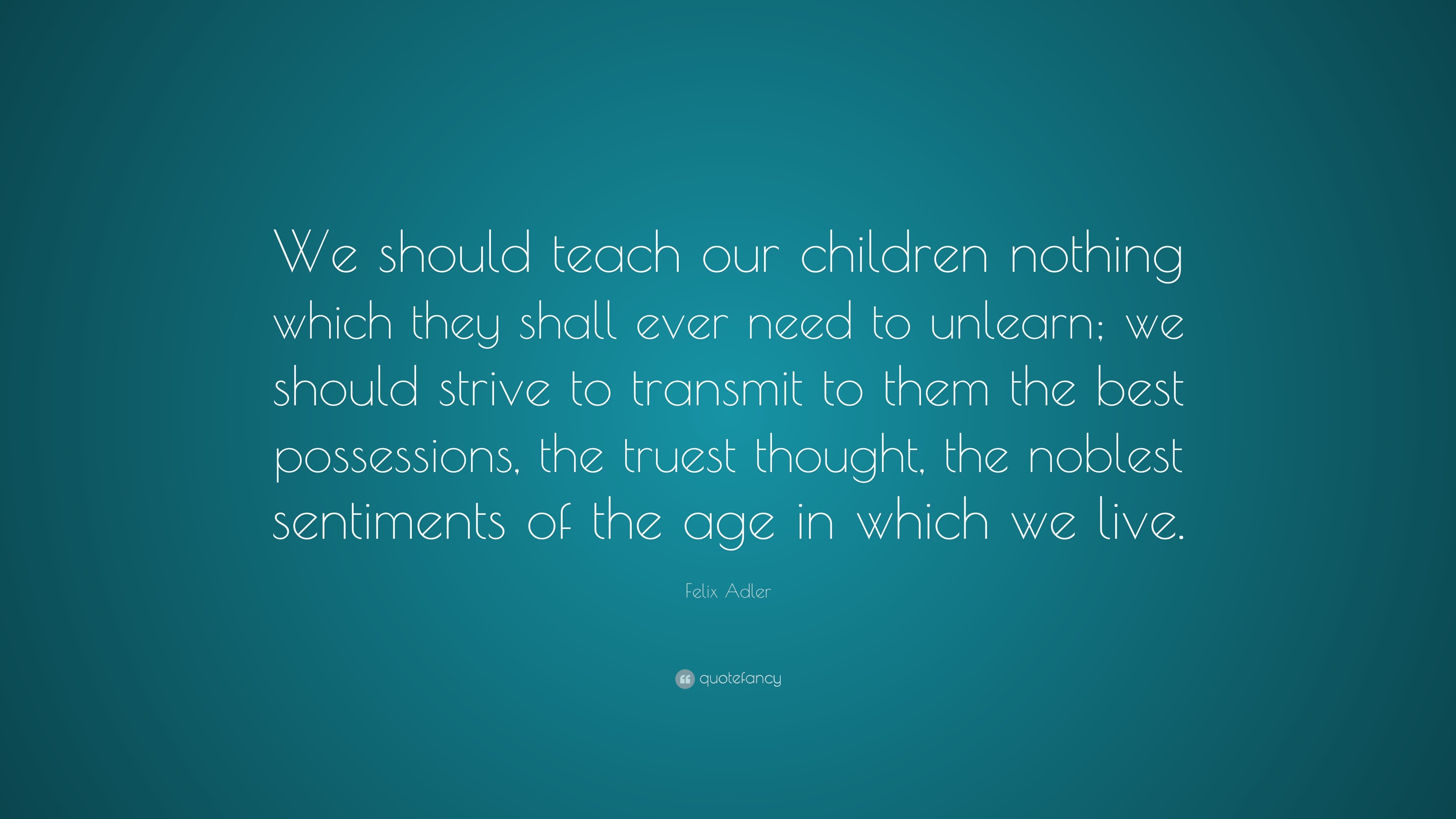 Felix Adler Quote: “We should teach our children nothing which they ...