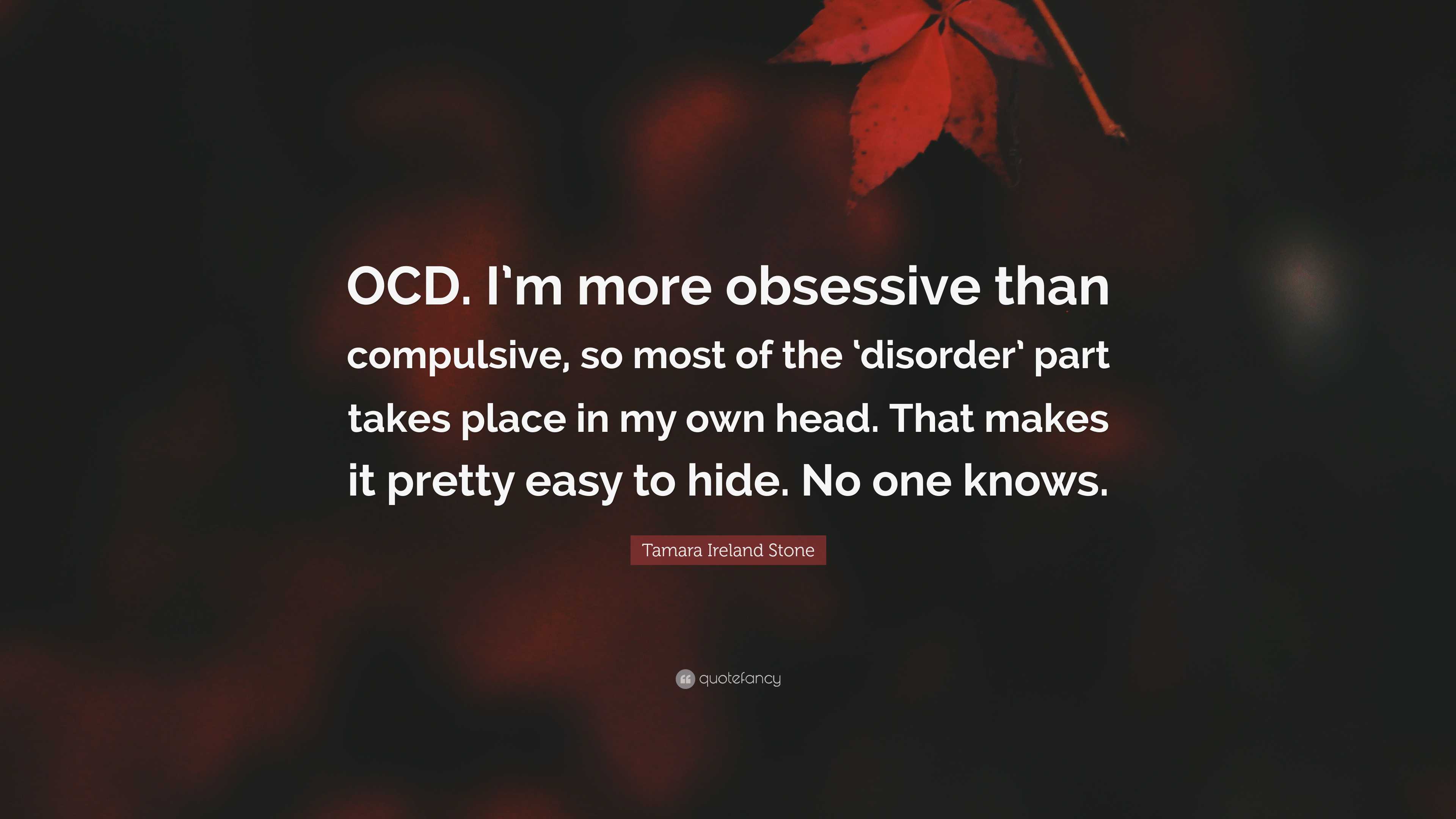 Tamara Ireland Stone Quote: “OCD. I'm more obsessive than compulsive, so  most of the 'disorder' part takes place in my own head. That makes it...”, image size:3840x2160