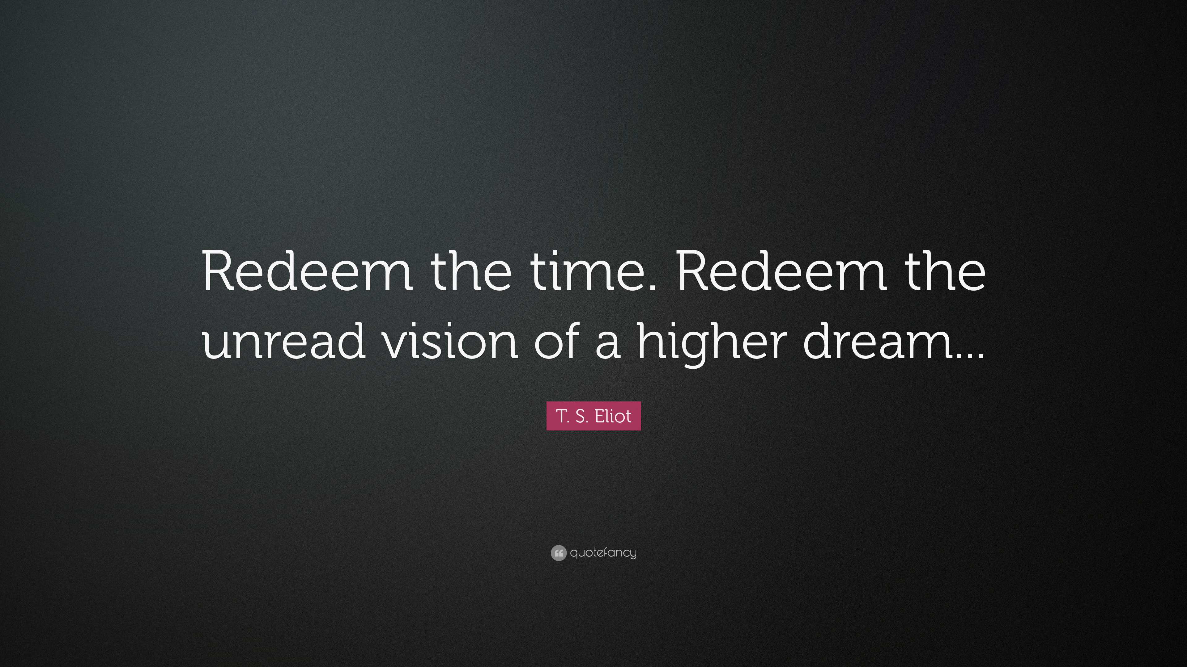 T. S. Eliot Quote “Redeem the time. Redeem the unread