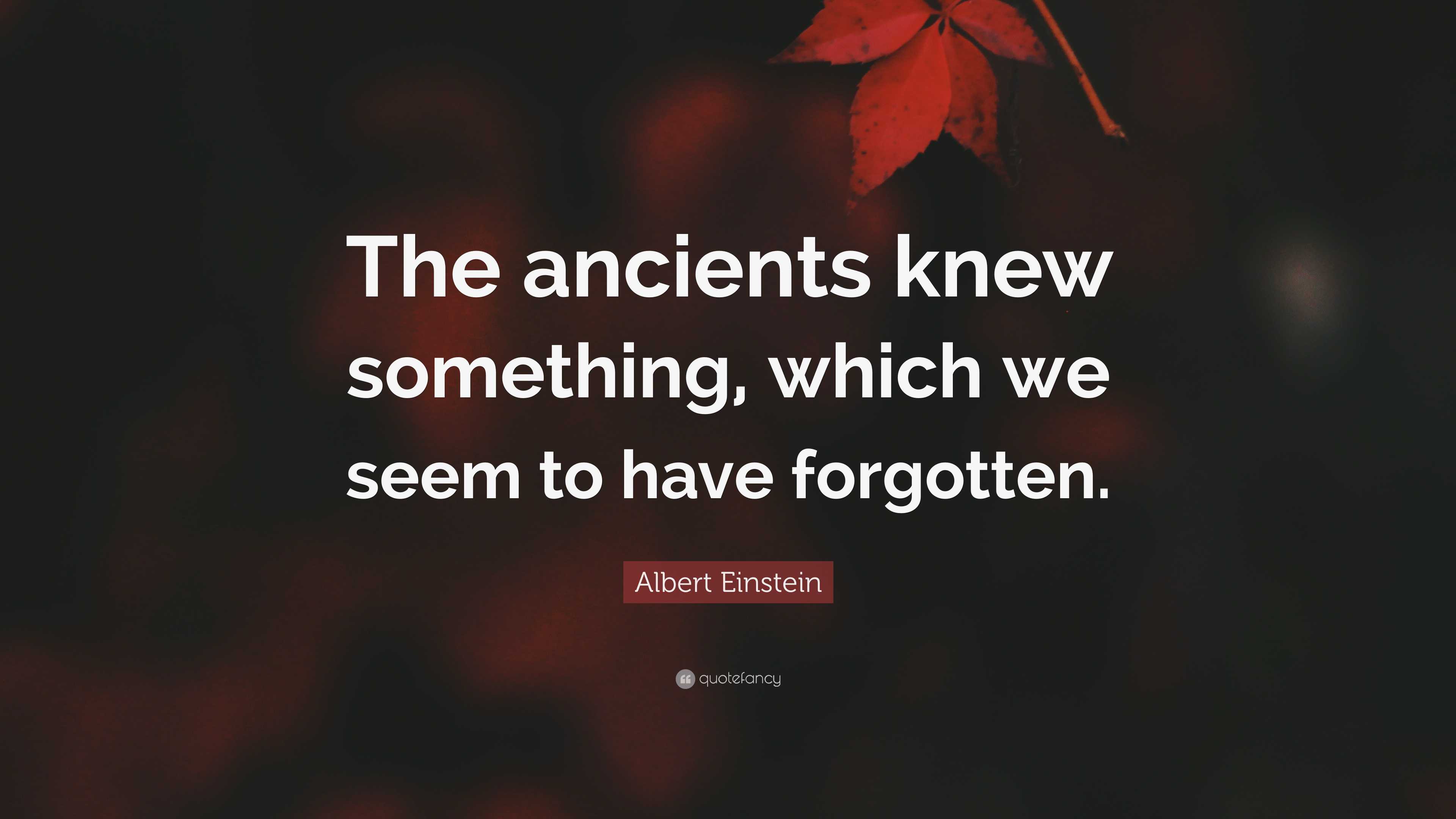 Albert Einstein Quote “The ancients knew something, which we seem to