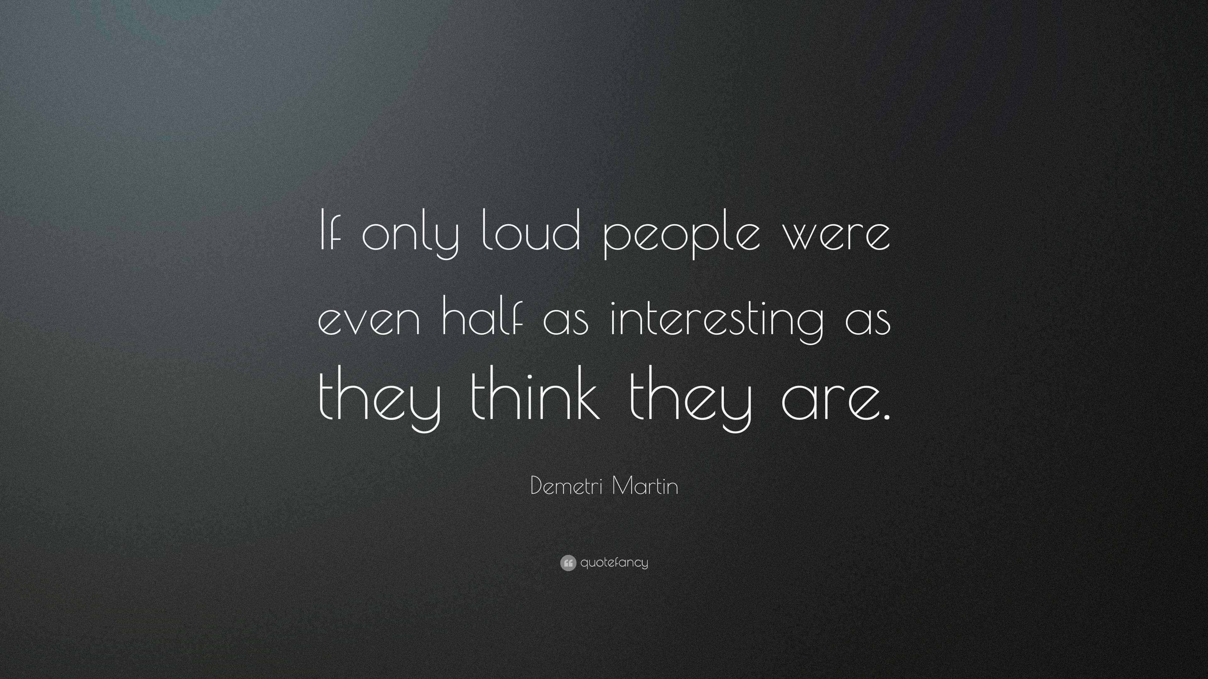 Demetri Martin Quote: “If only loud people were even half as interesting as  they think they, image size:3840x2160