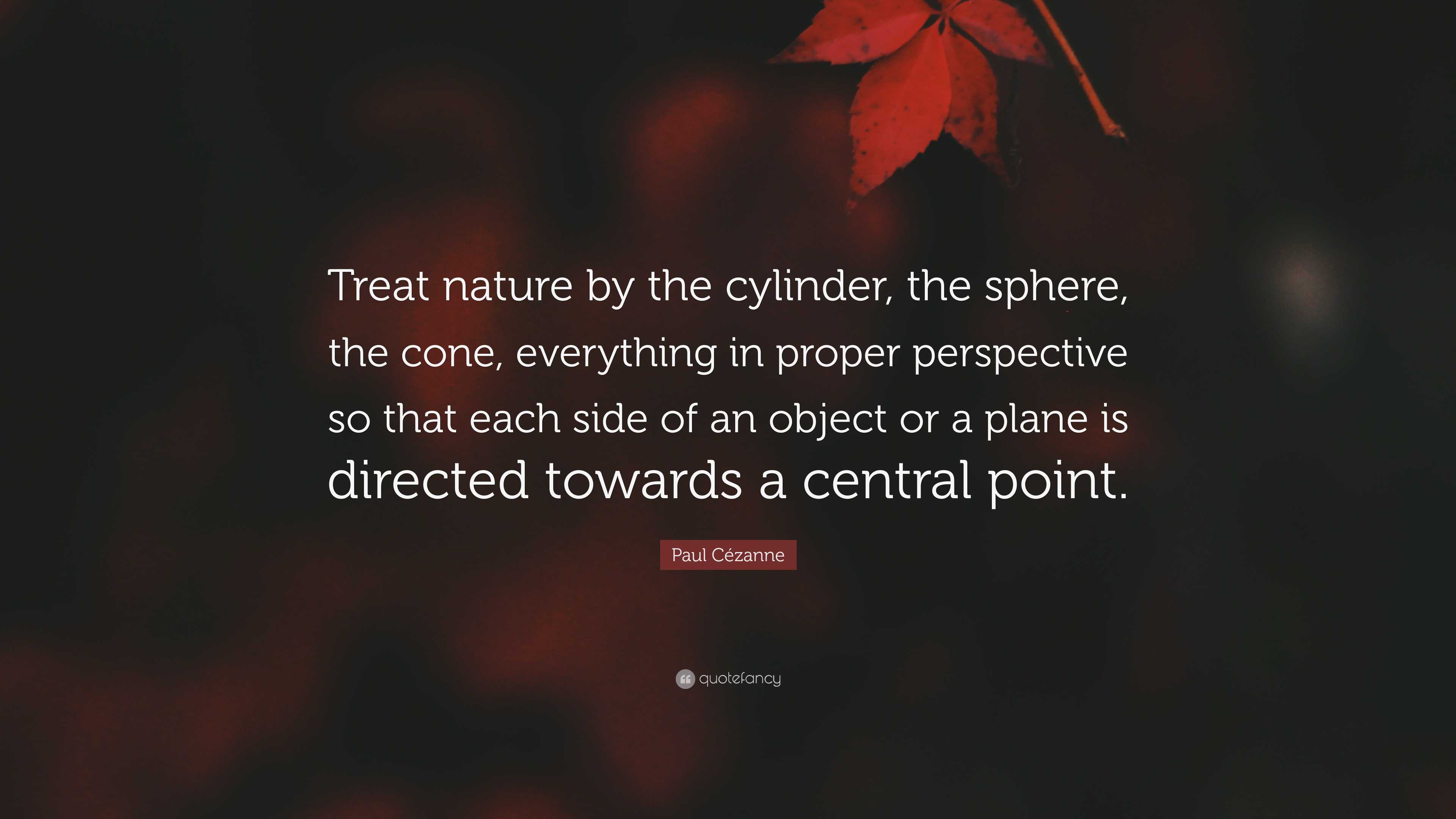 Treat nature by the cylinder, the sphere, the cone - Paul Cézanne Quote