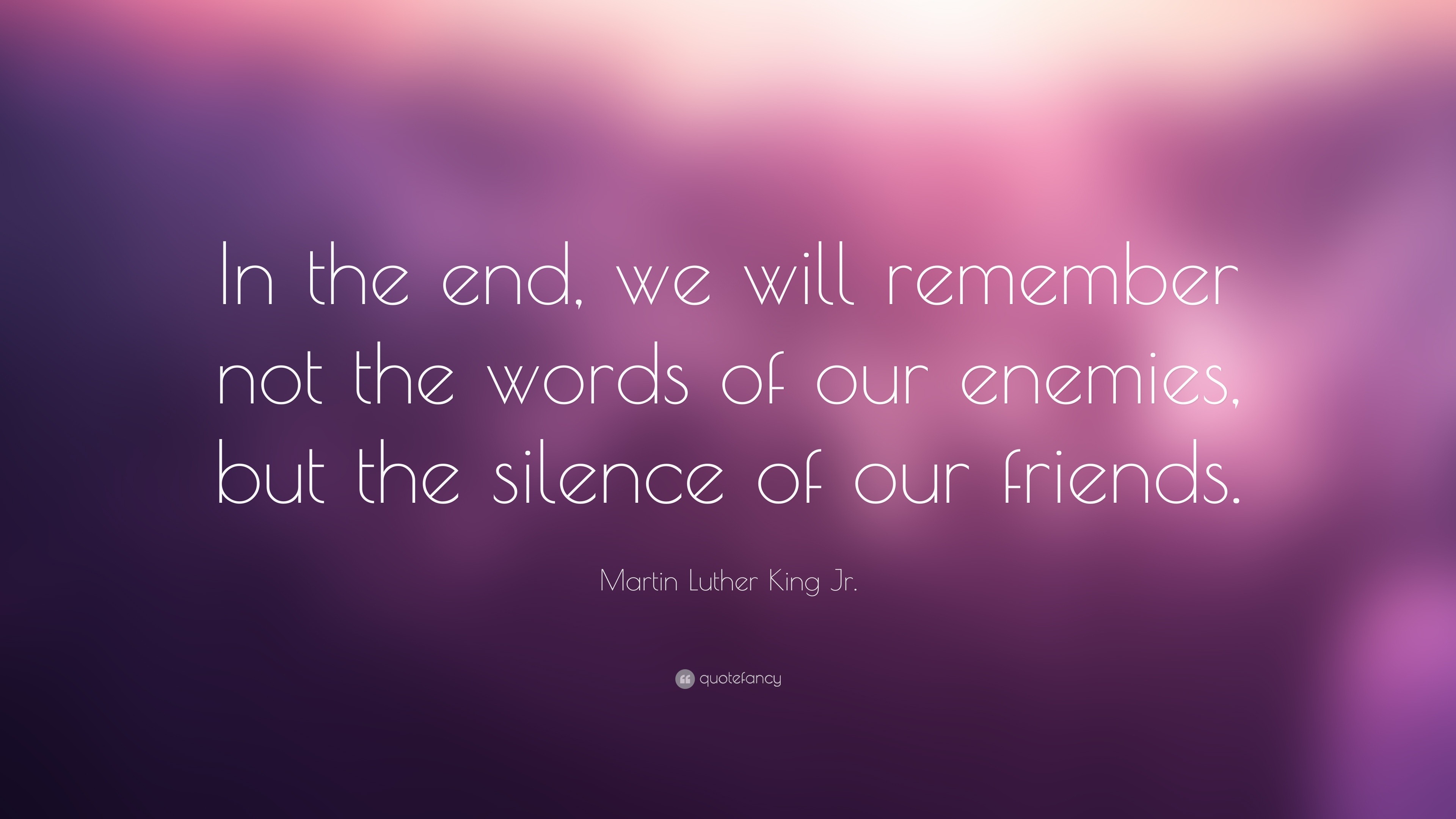 Martin Luther King Jr. Quote: “In the end, we will remember not the