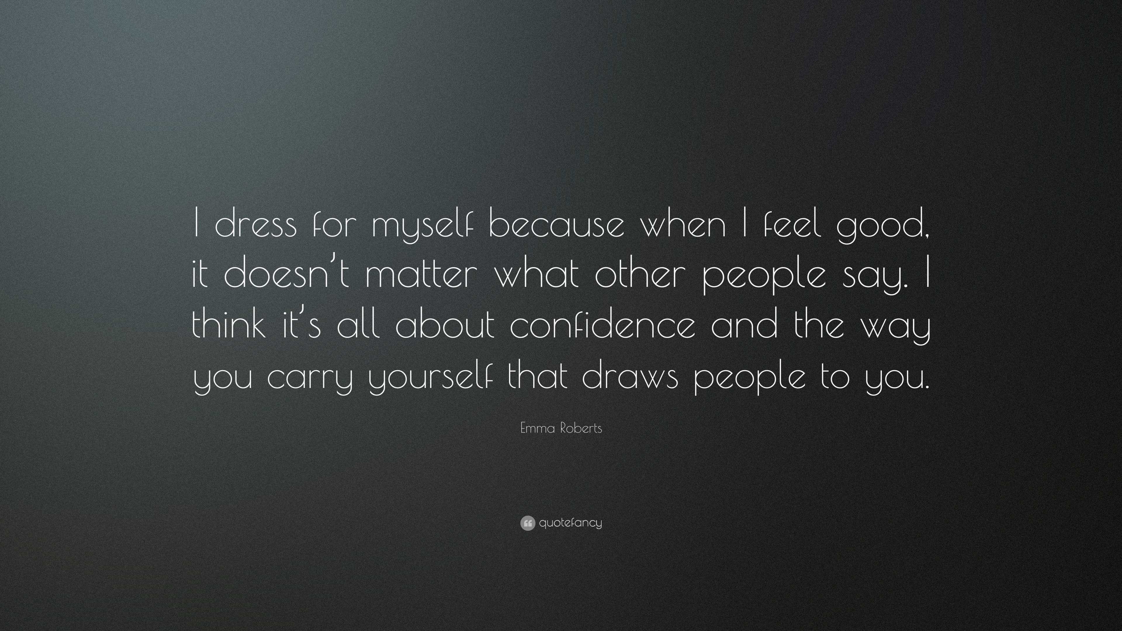 Emma Roberts Quote: I dress for myself because when I feel good, it doesn't  matter what other people say. I think it's all about confidence...