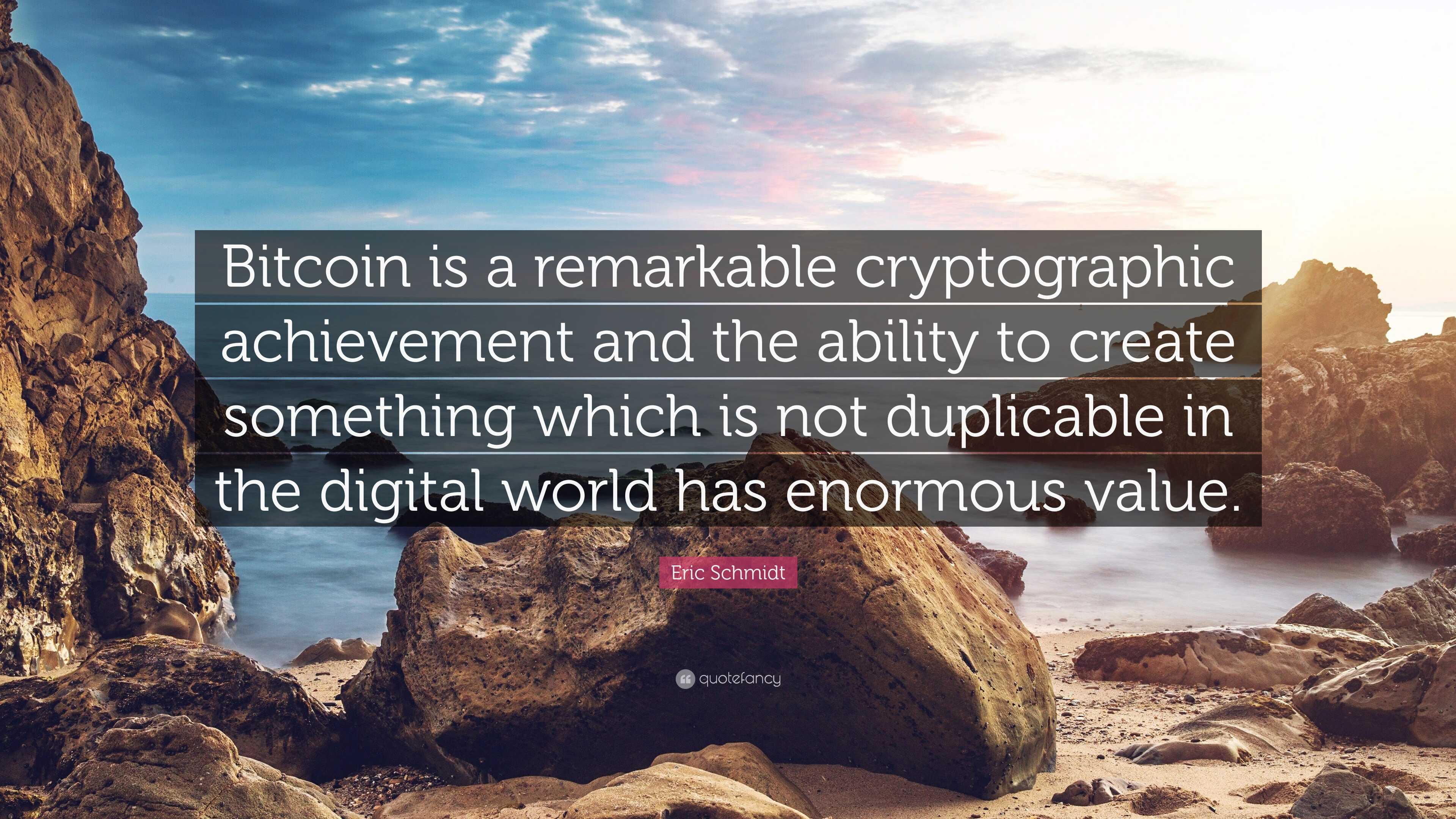 Eric Schmidt Quote: “Bitcoin is a remarkable cryptographic achievement and  the ability to create something which is not duplicable in the...”