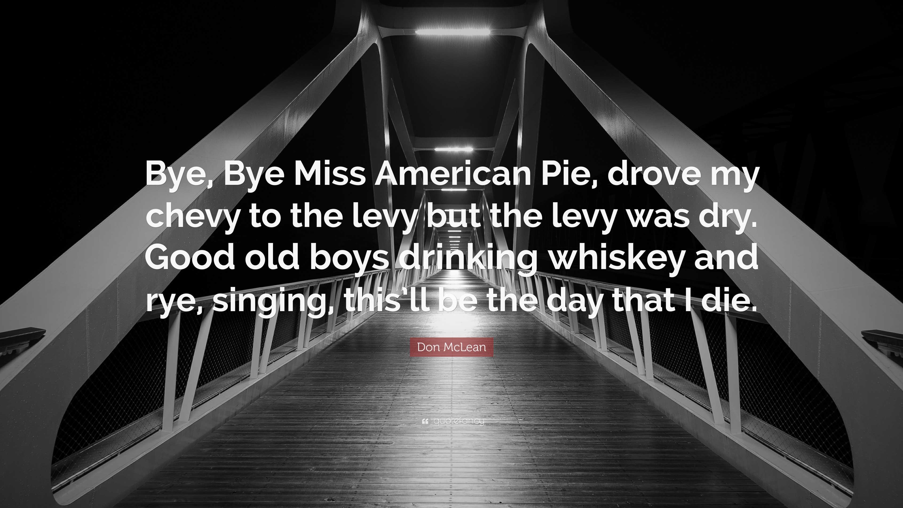 Don McLean Quote: “Bye, Bye Miss American Pie, drove my chevy to the levy  but the levy was dry. Good old boys drinking whiskey and rye,...”, image size:3840x2160