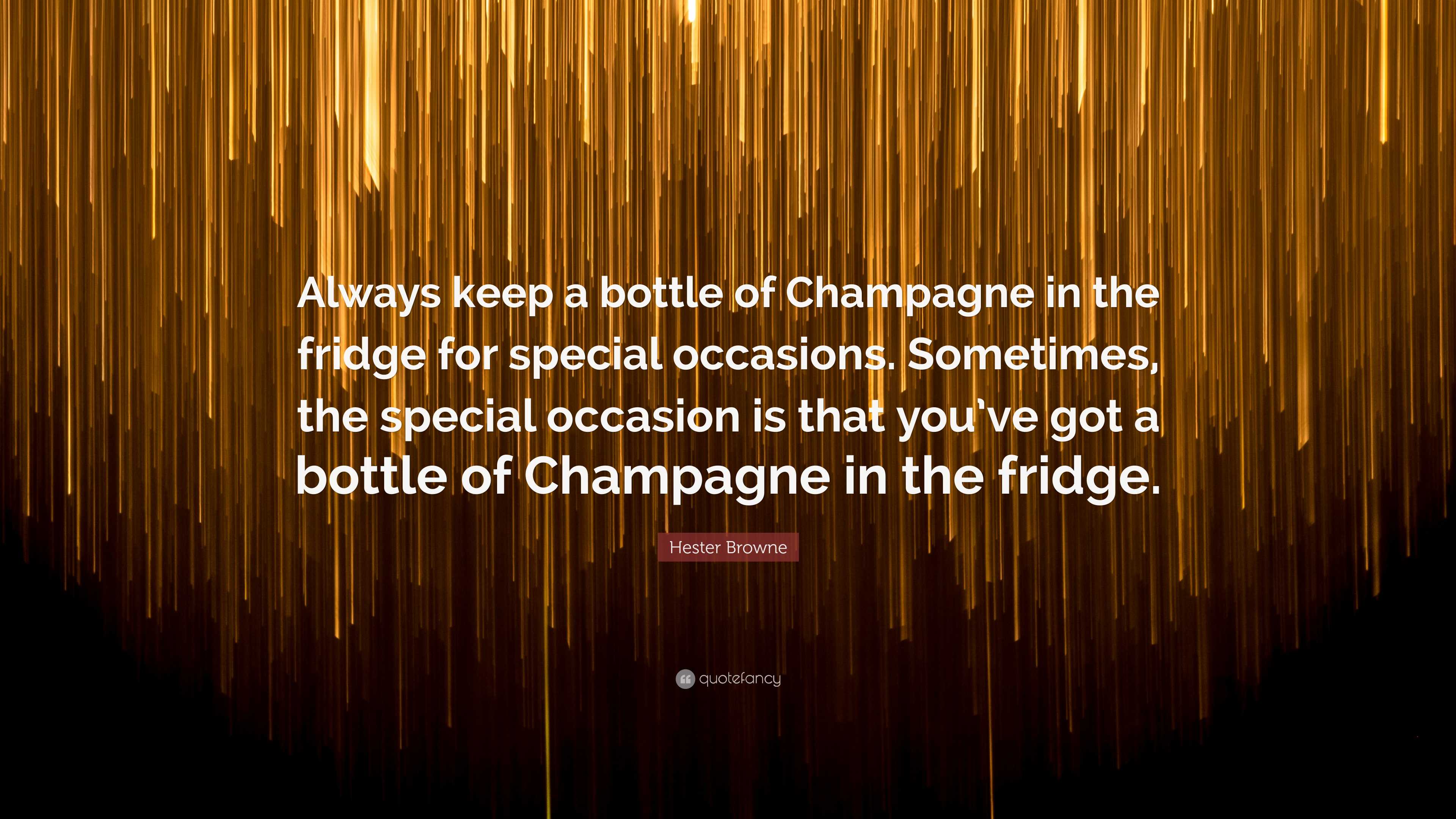 Hester Browne Quote: Always keep a bottle of Champagne in the fridge for special occasions. Sometimes, the special occasion is that you've