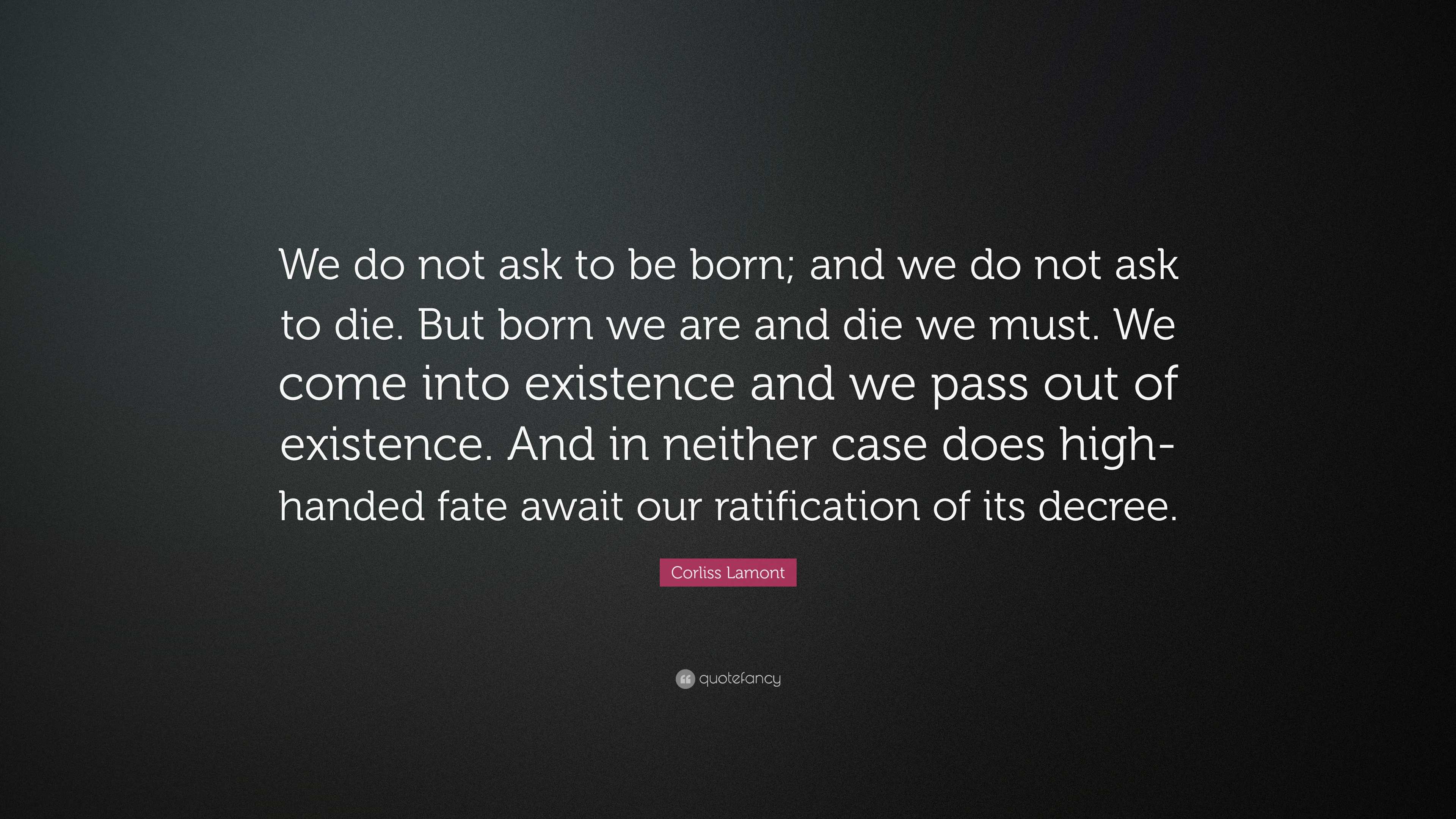 Corliss Lamont Quote: “We do not ask to be born; and we do not ask to ...
