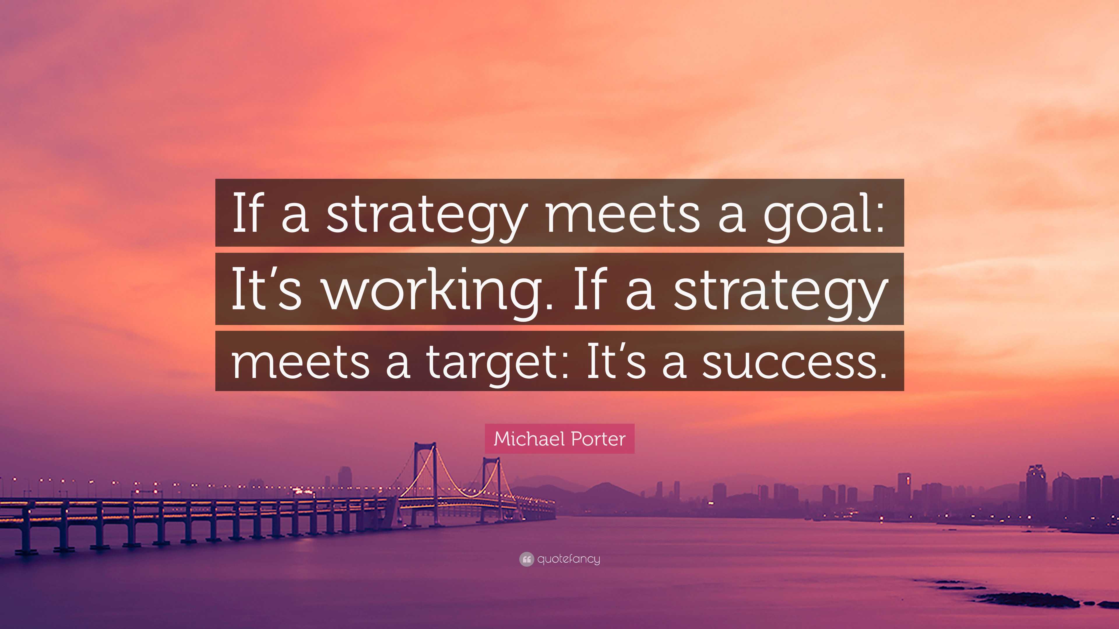 Michael Porter Quote: “If a strategy meets a goal: It’s working. If a ...