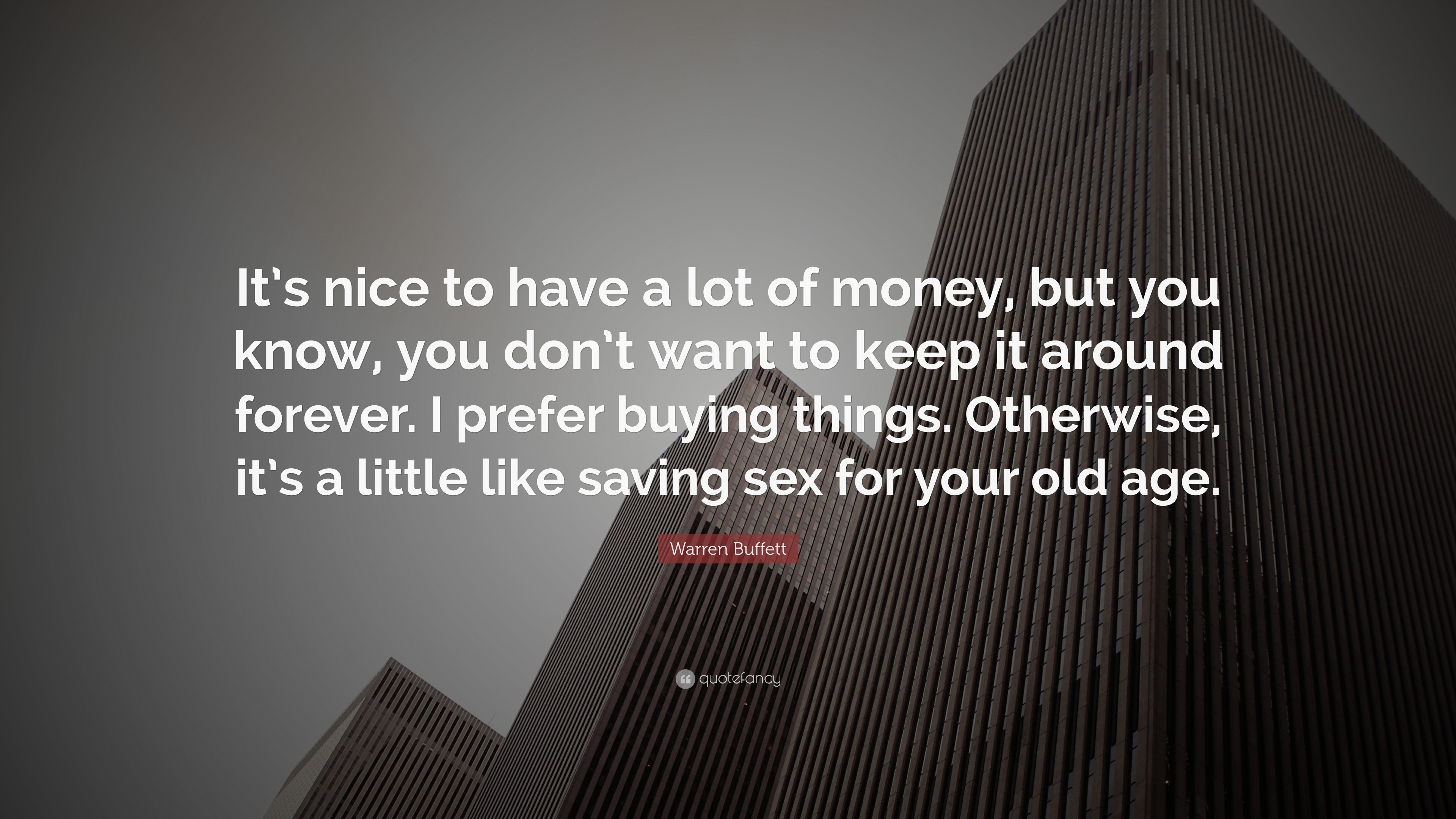 Warren Buffett Quote It S Nice To Have A Lot Of Money But You Know You Don T Want To Keep It Around Forever I Prefer Buying Things Otherw