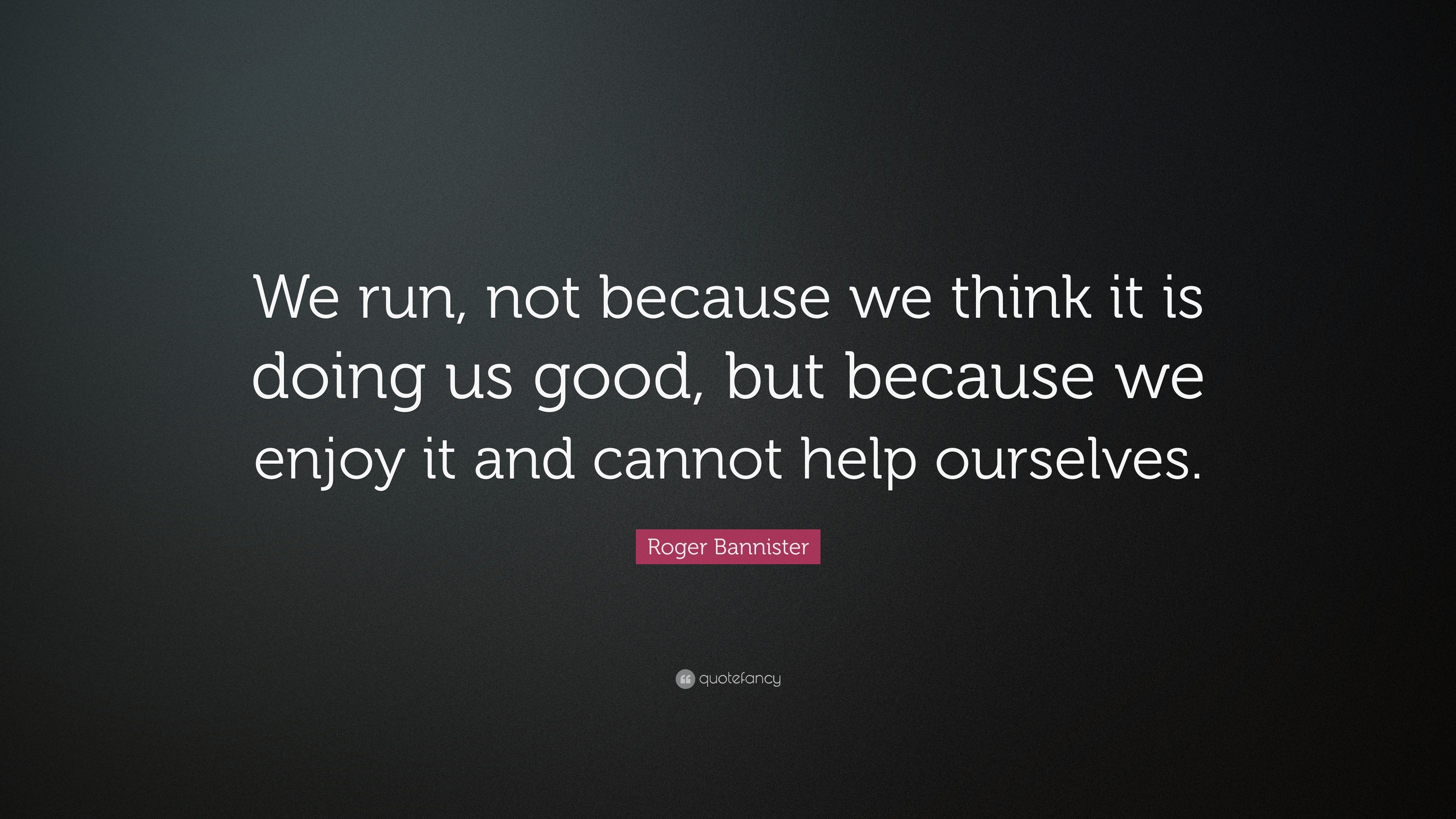 Roger Bannister Quote: “We run, not because we think it is doing us ...