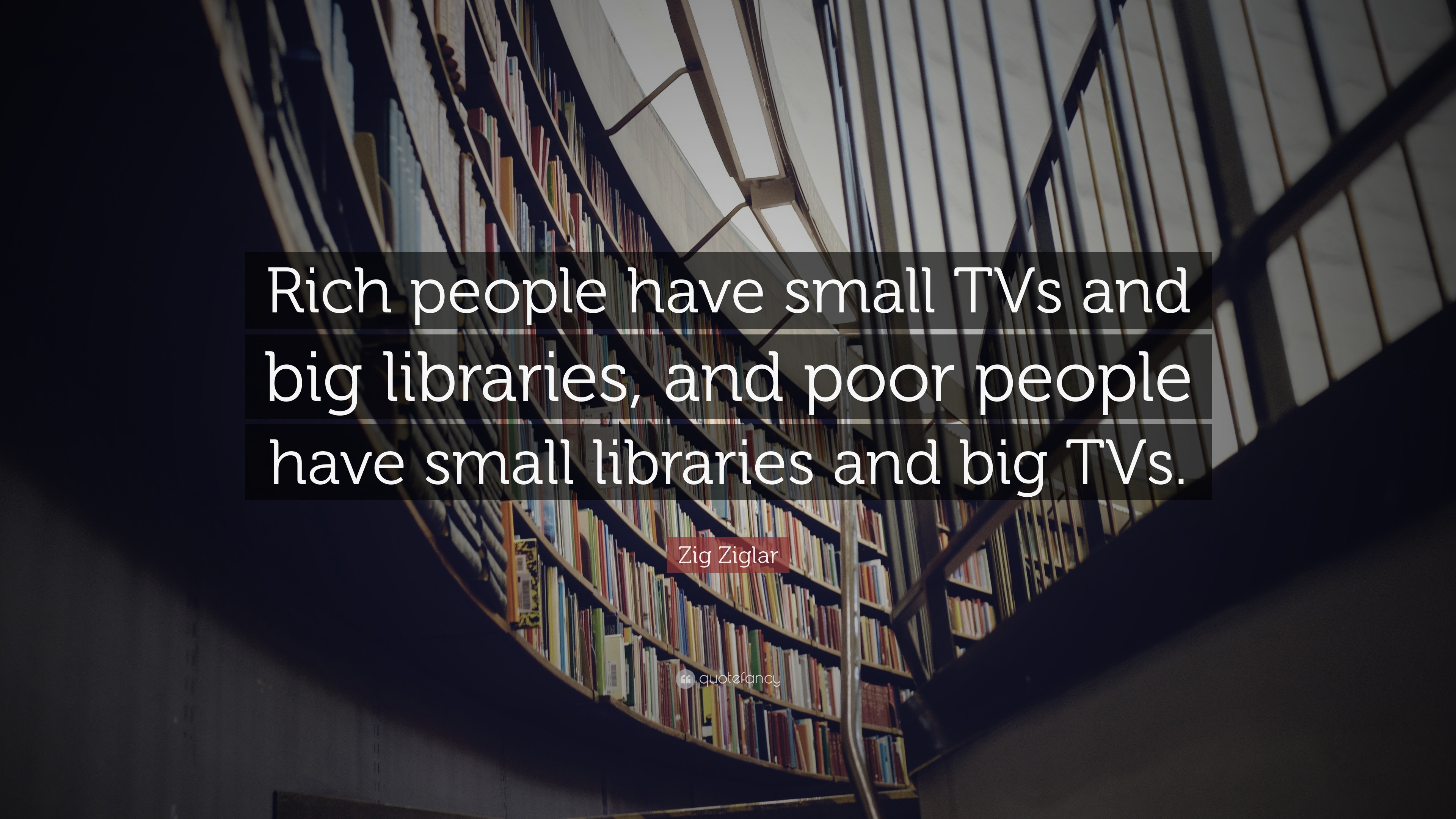 Zig Ziglar Quote: “Rich people have small TVs and big libraries, and ...