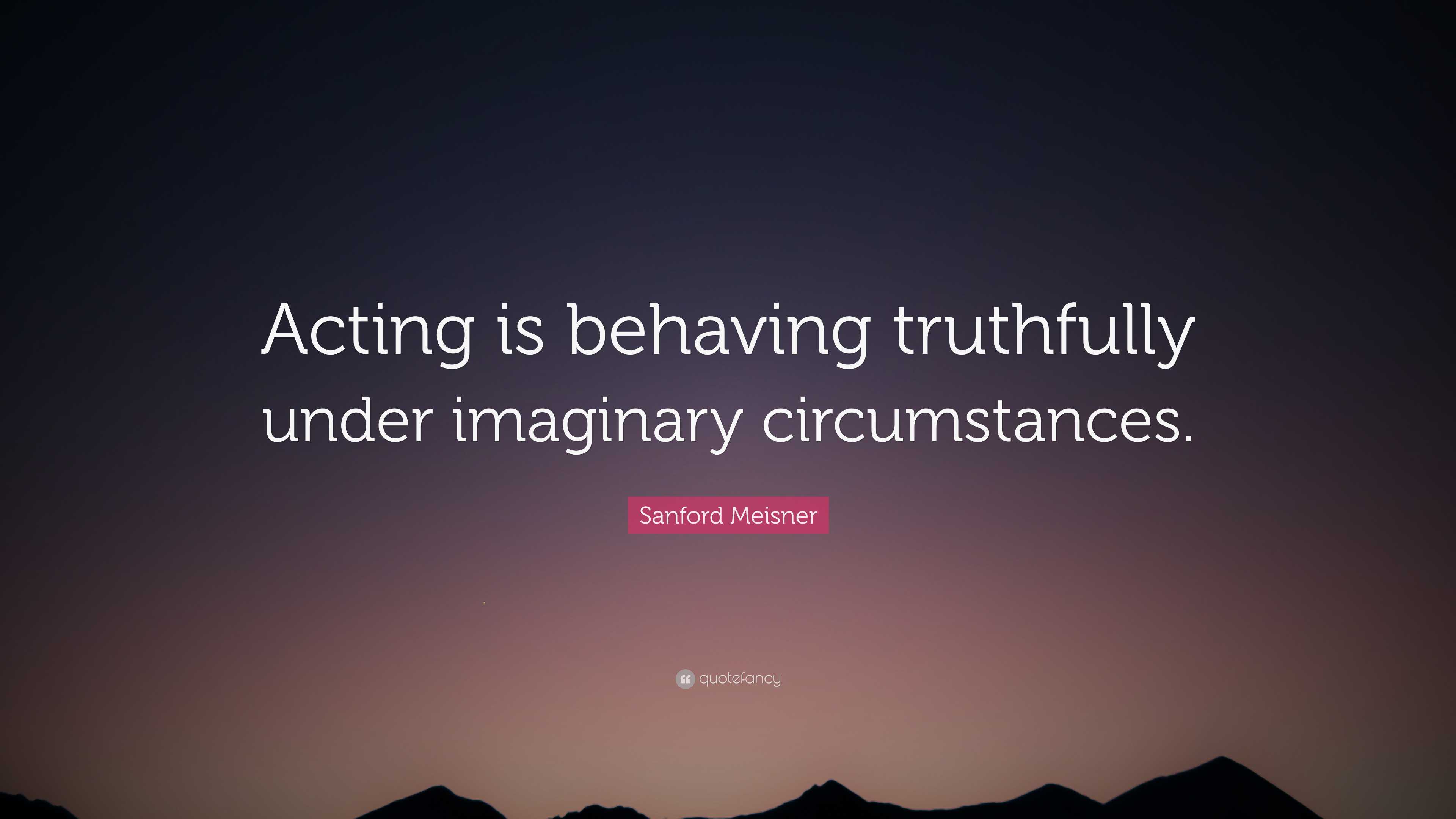 Sanford Meisner Quote: “Acting is behaving truthfully under imaginary  circumstances.”