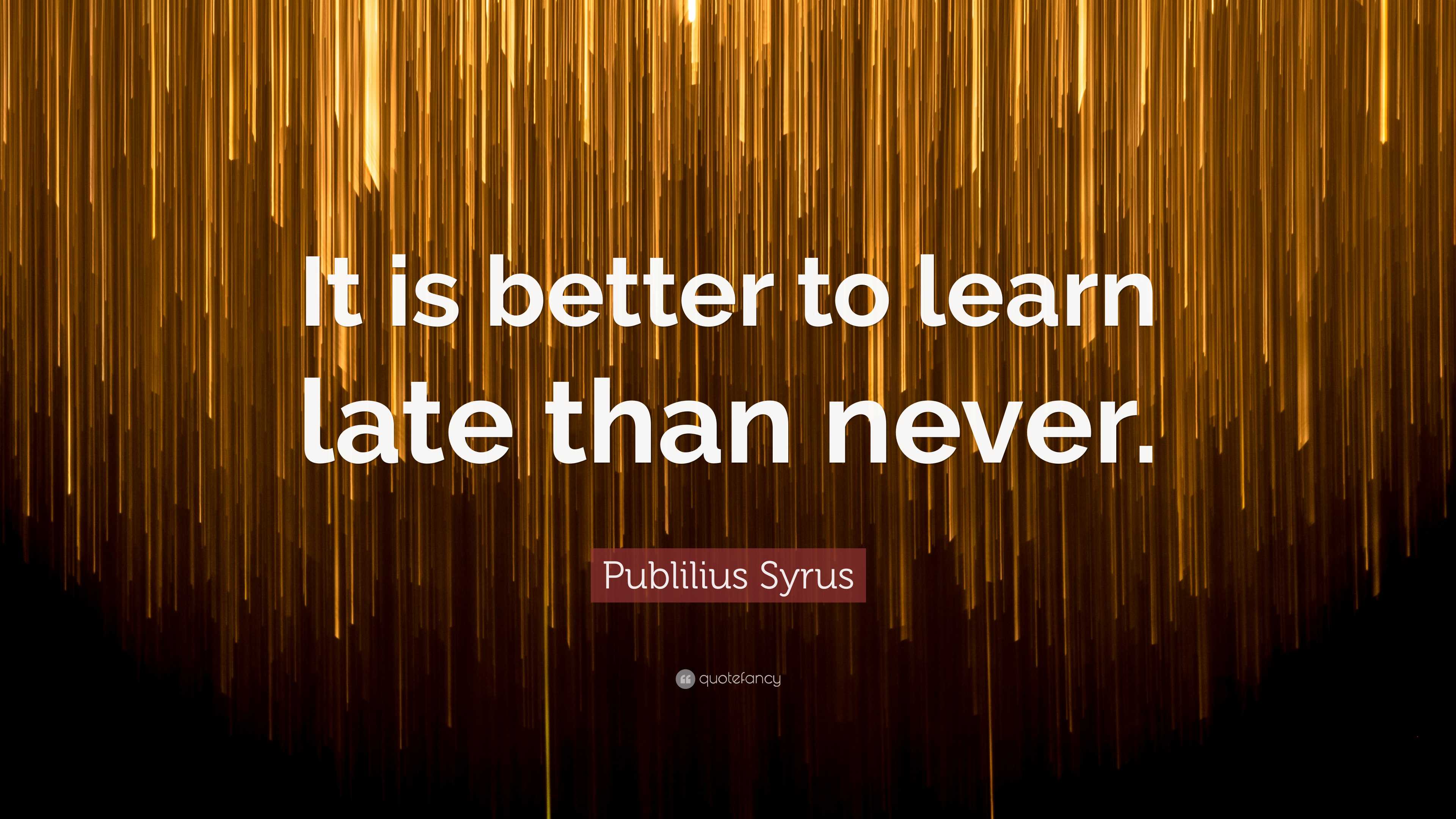 Publilius Syrus Quote: “It is better to learn late than never.”