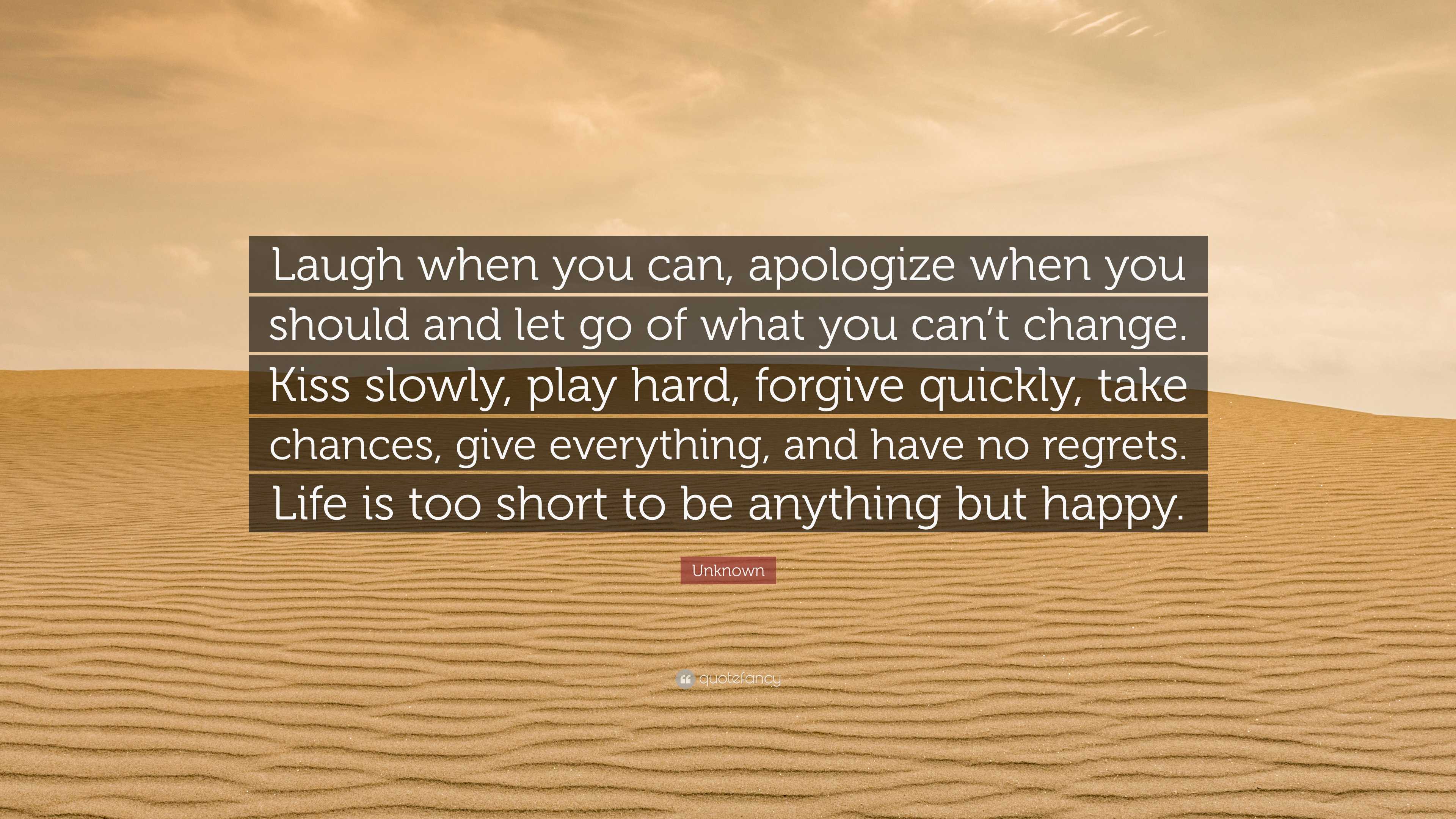 Unknown Quote “Laugh when you can, apologize when you should and let