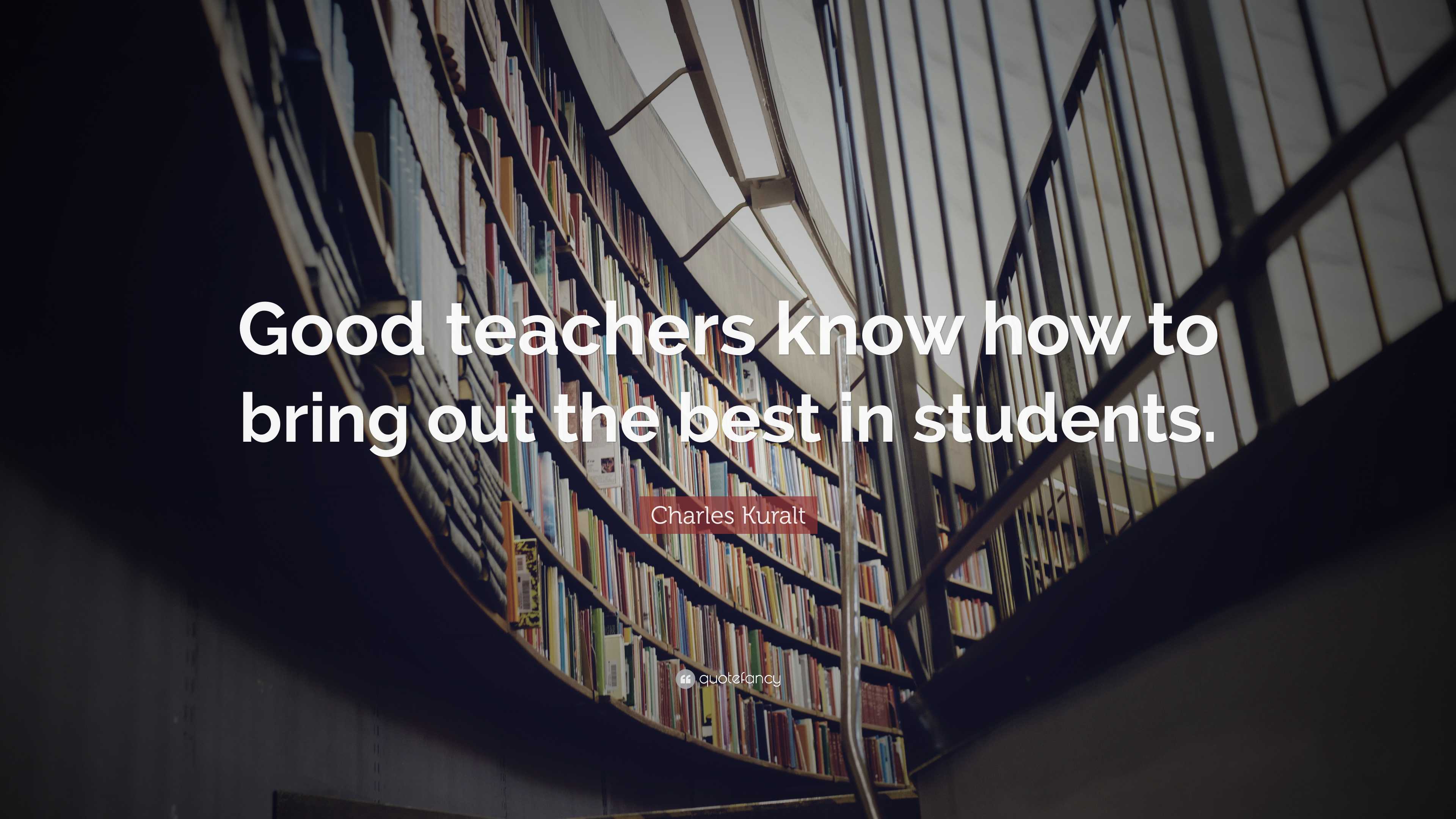 Charles Kuralt Quote: “Good teachers know how to bring out the best in ...