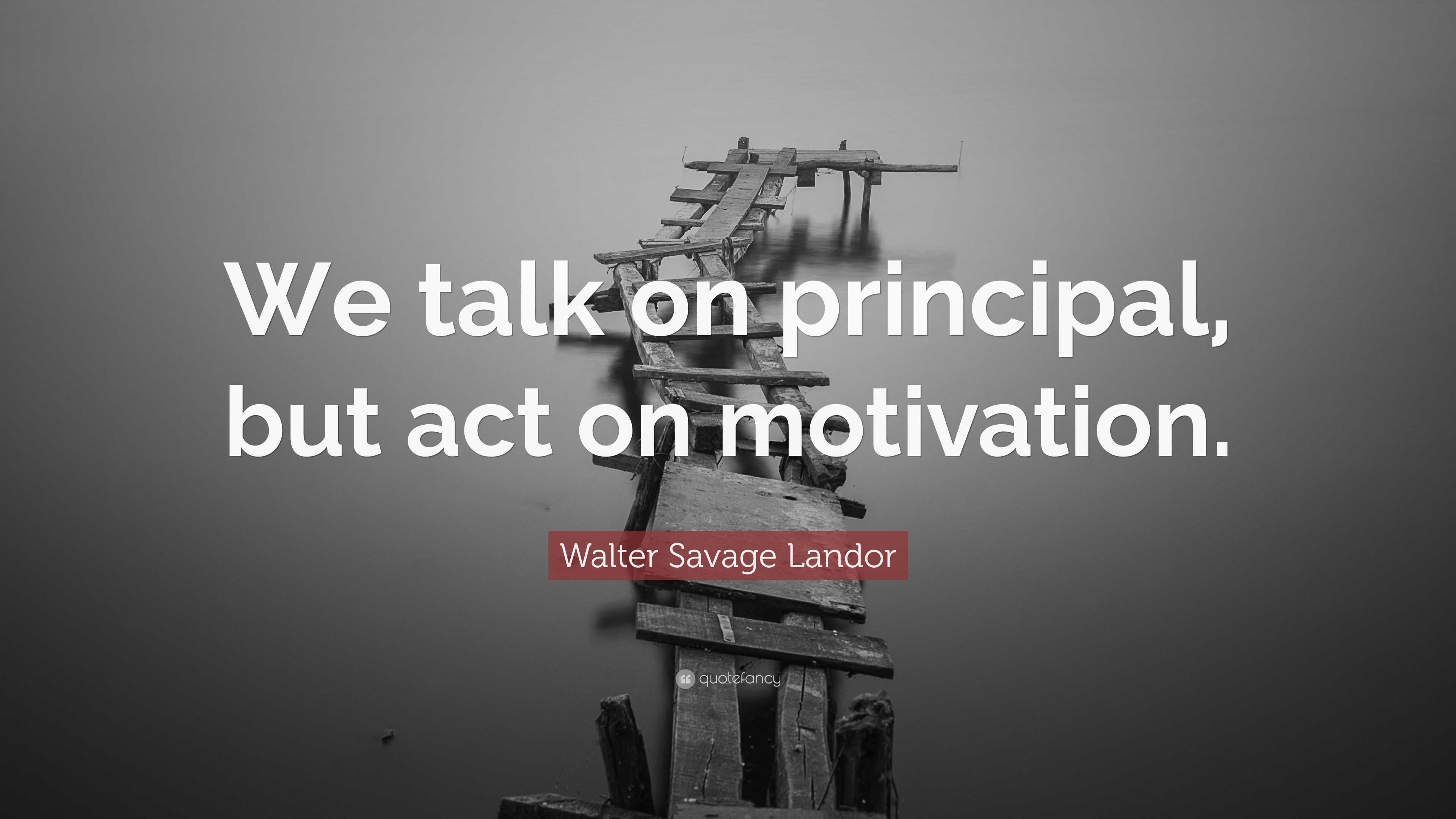Walter Savage Landor Quote: “We talk on principal, but act on motivation.”