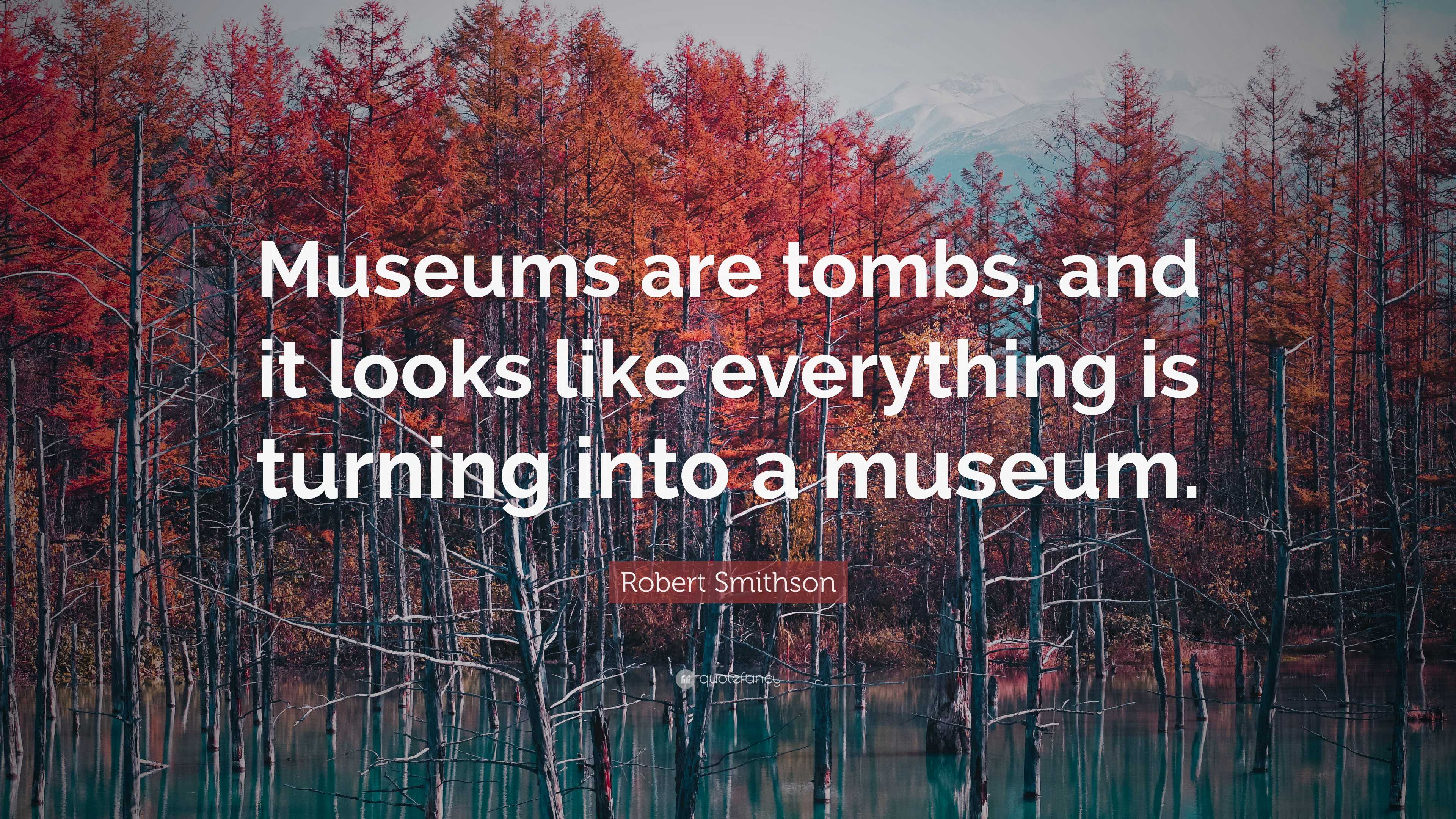 Robert Smithson Quote Museums Are Tombs And It Looks Like Everything 