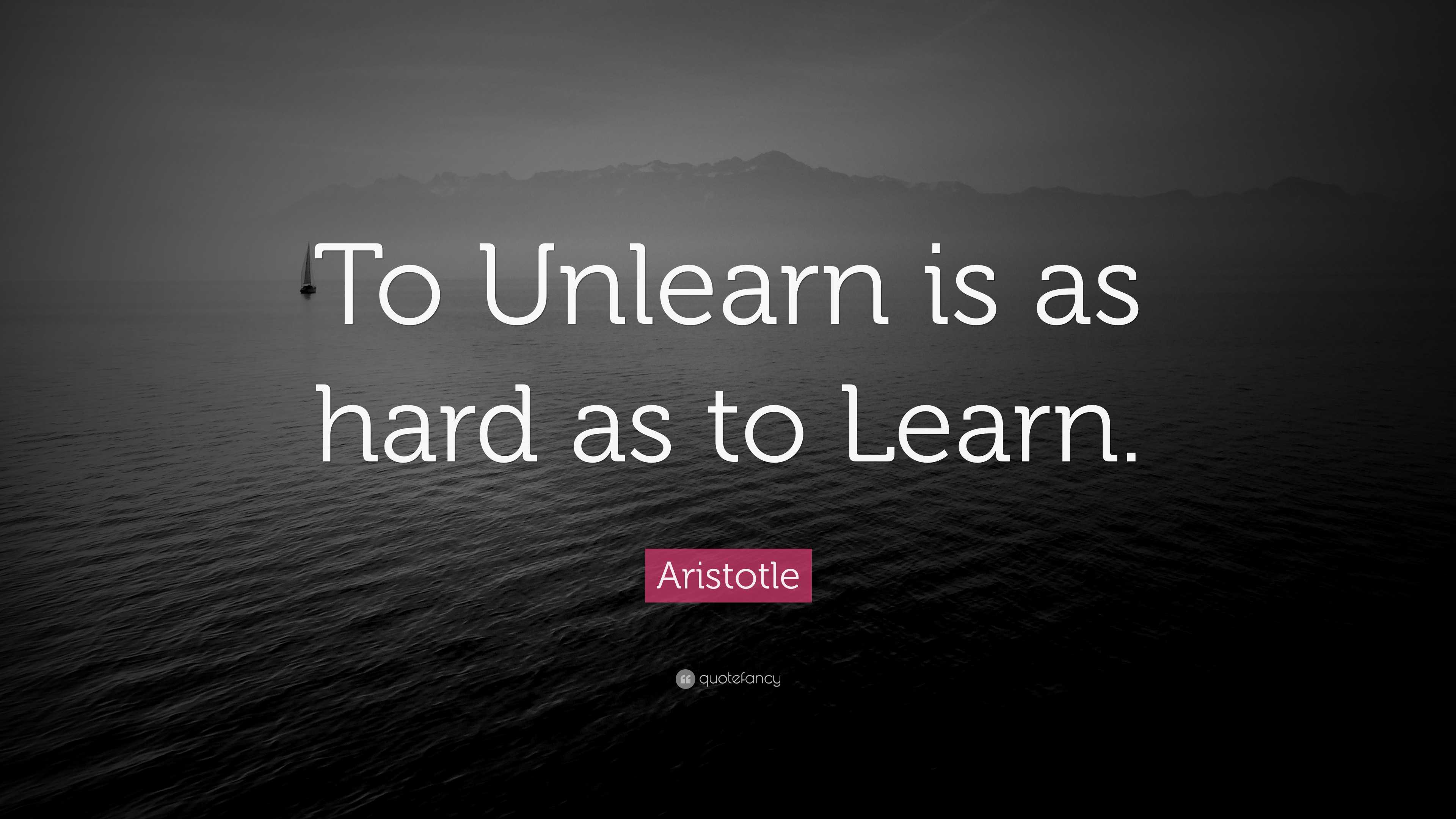 Learning Is Not Hard Aristotle Quote: “To Unlearn is as hard as to Learn.”