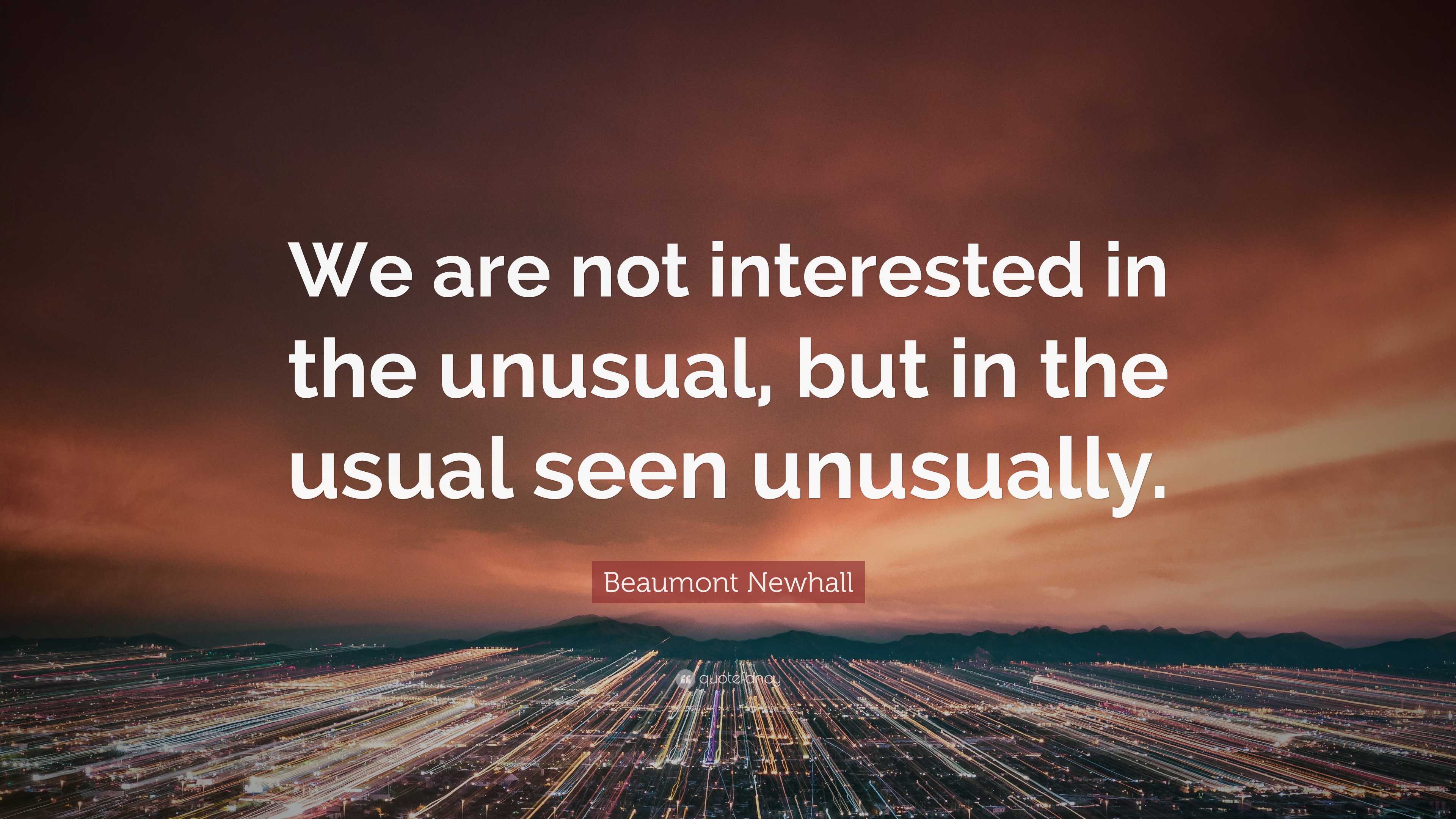 Beaumont Newhall Quote: “We are not interested in the unusual, but 
