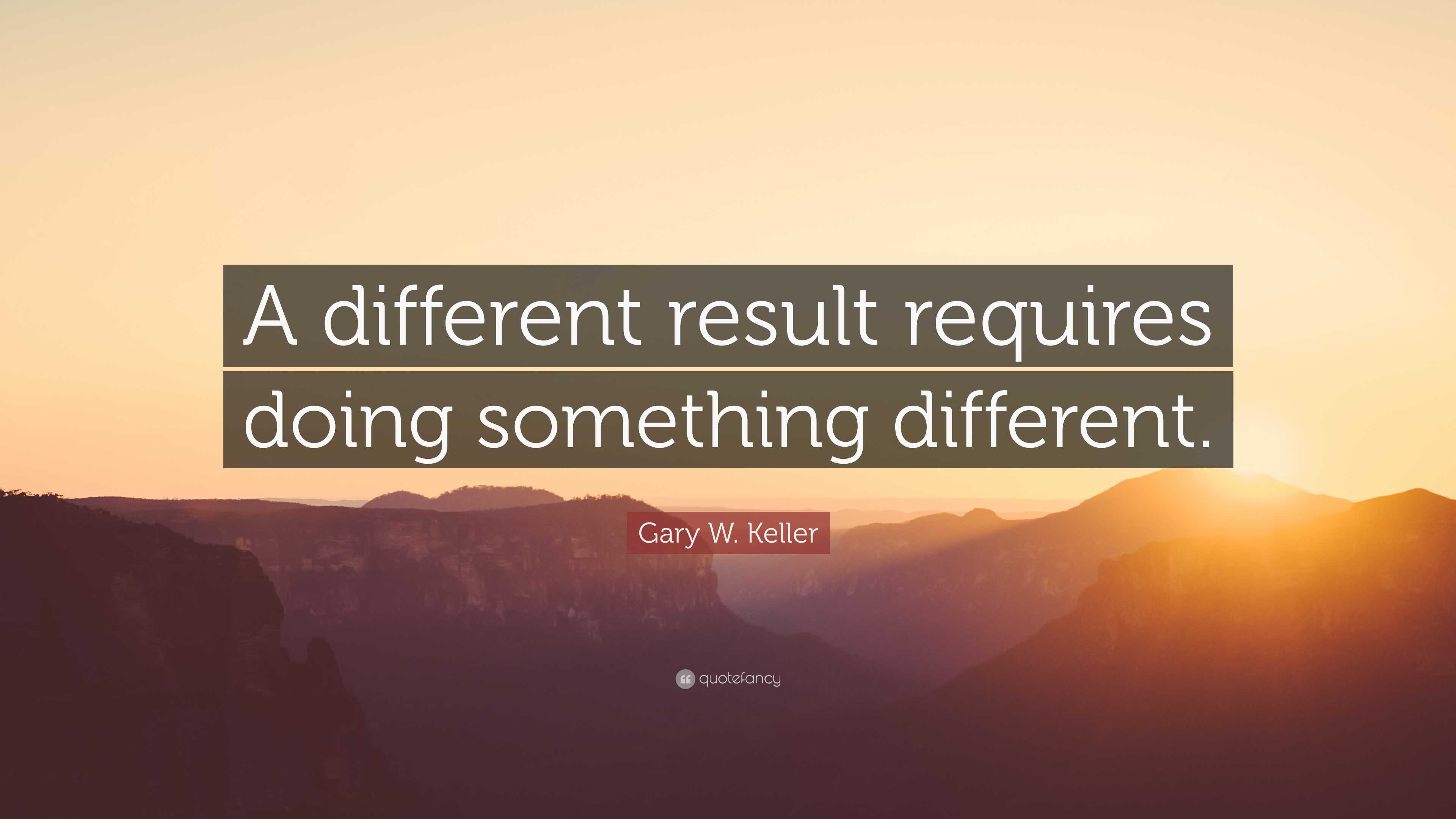 Gary W. Keller Quote: “A different result requires doing something ...