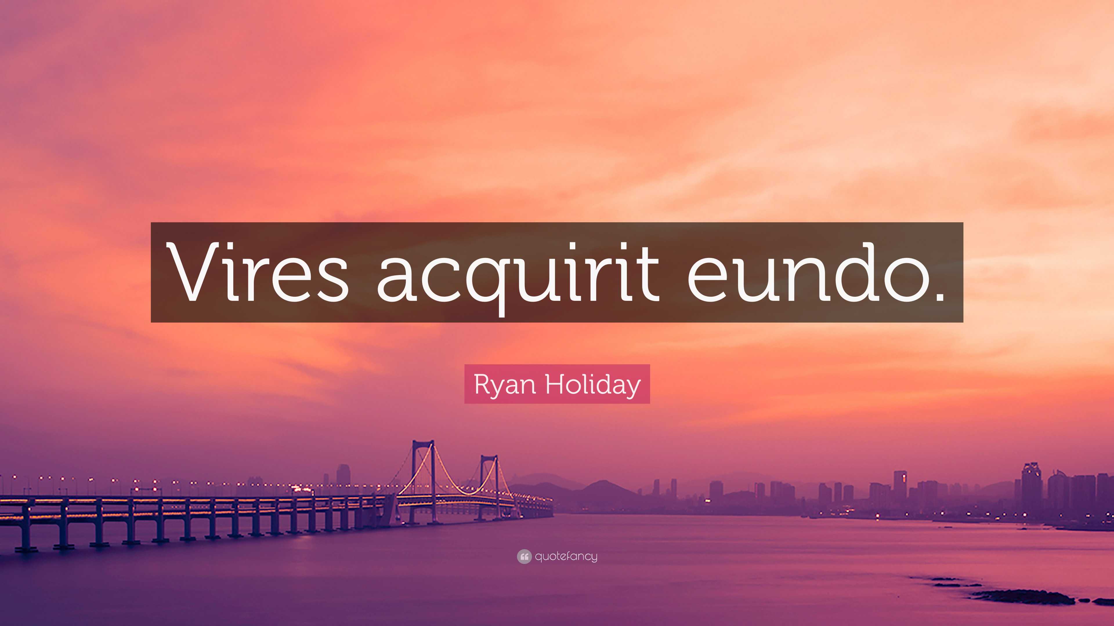 Ryan Holiday Quote “Vires acquirit eundo.”