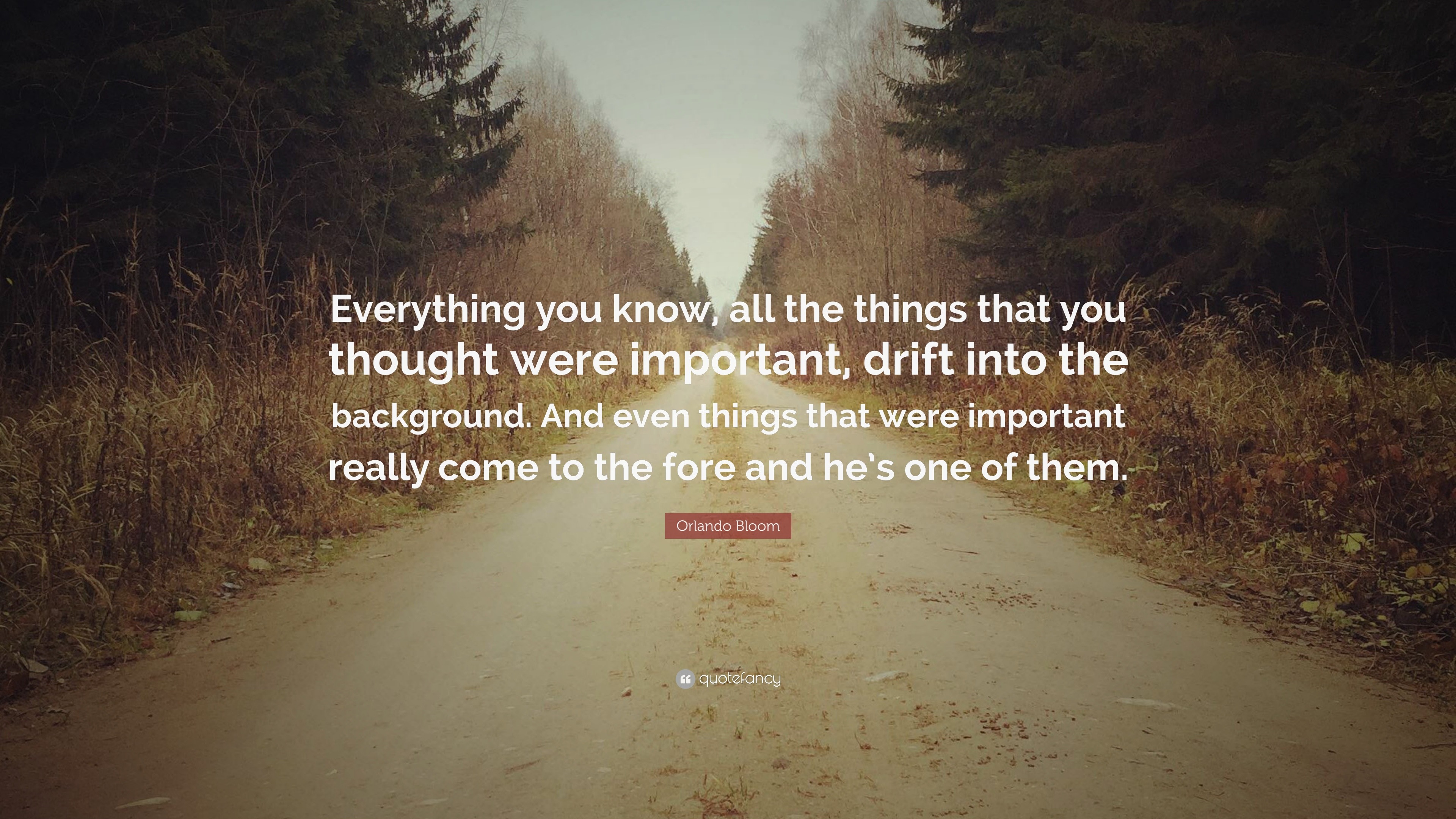 Orlando Bloom Quote: “Everything you know, all the things that you thought  were important, drift into the background. And even things that wer...”