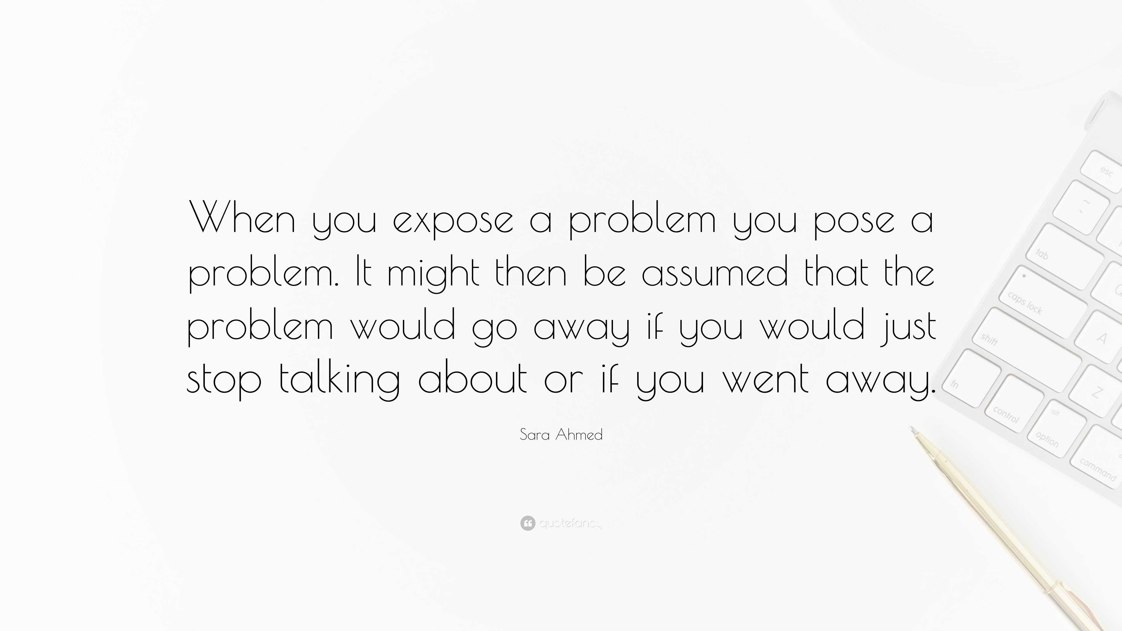 Sara Ahmed Quote: “When you expose a problem you pose a problem. It ...