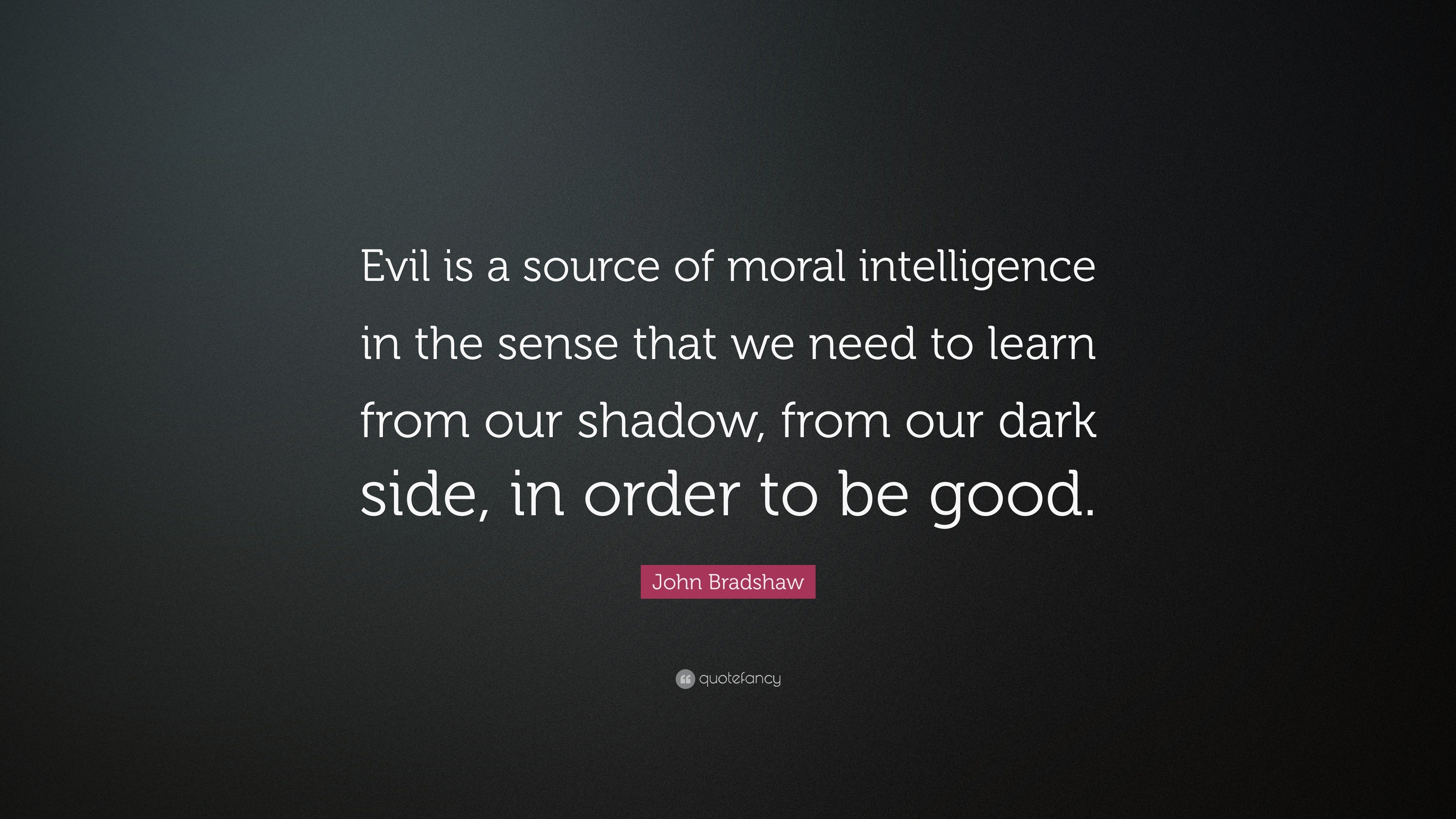 John Bradshaw Quote Evil Is A Source Of Moral Intelligence In The Sense That We Need To Learn From Our Shadow From Our Dark Side In Order