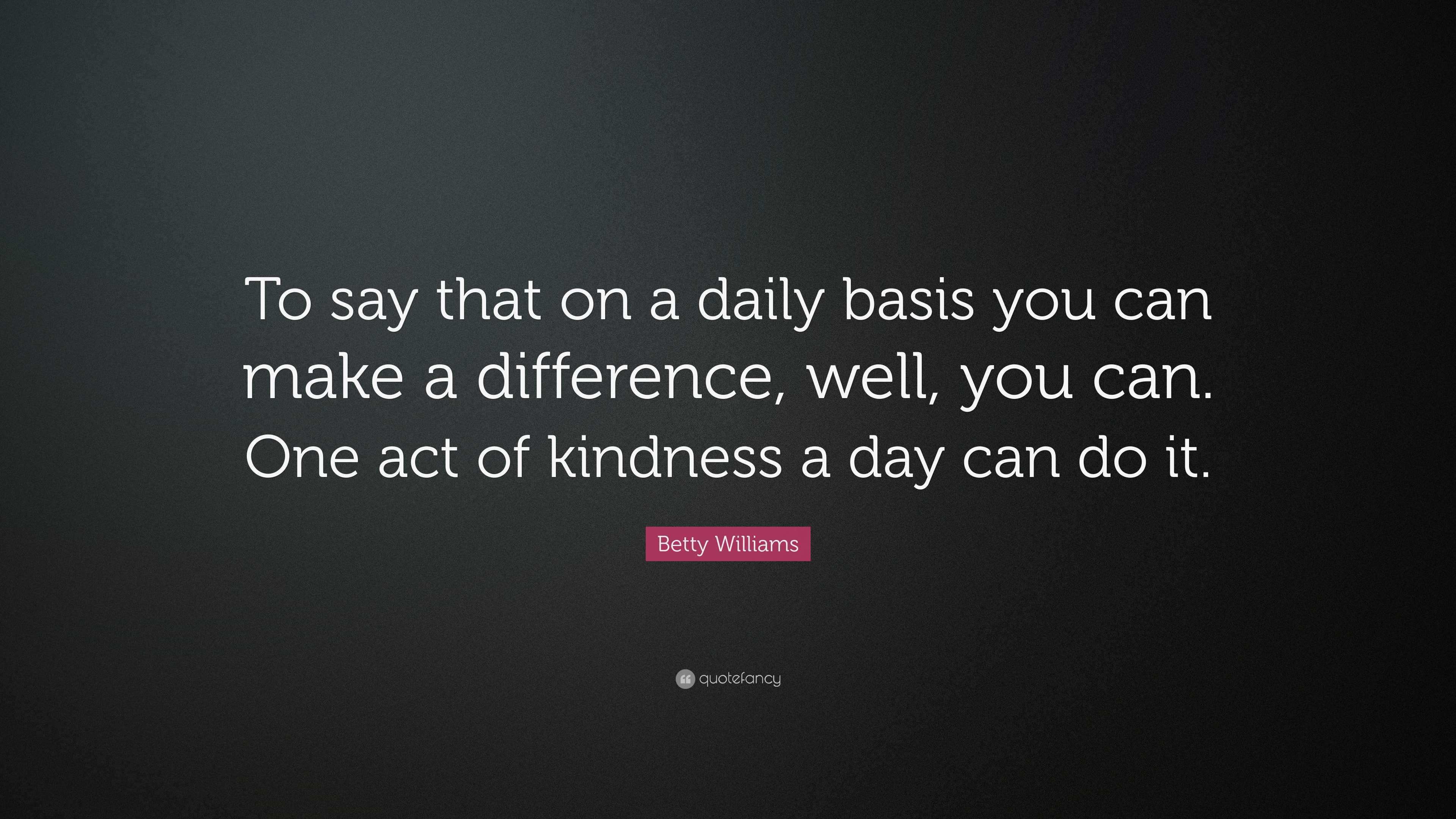Betty Williams Quote: “To say that on a daily basis you can make a ...