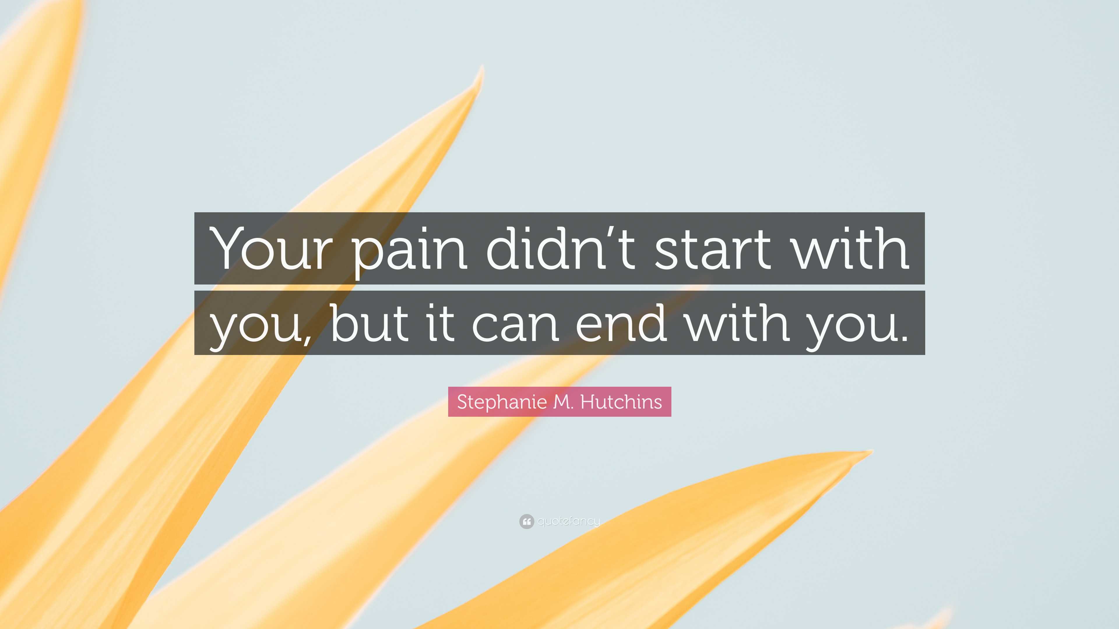 Stephanie M. Hutchins Quote: “Your pain didn’t start with you, but it