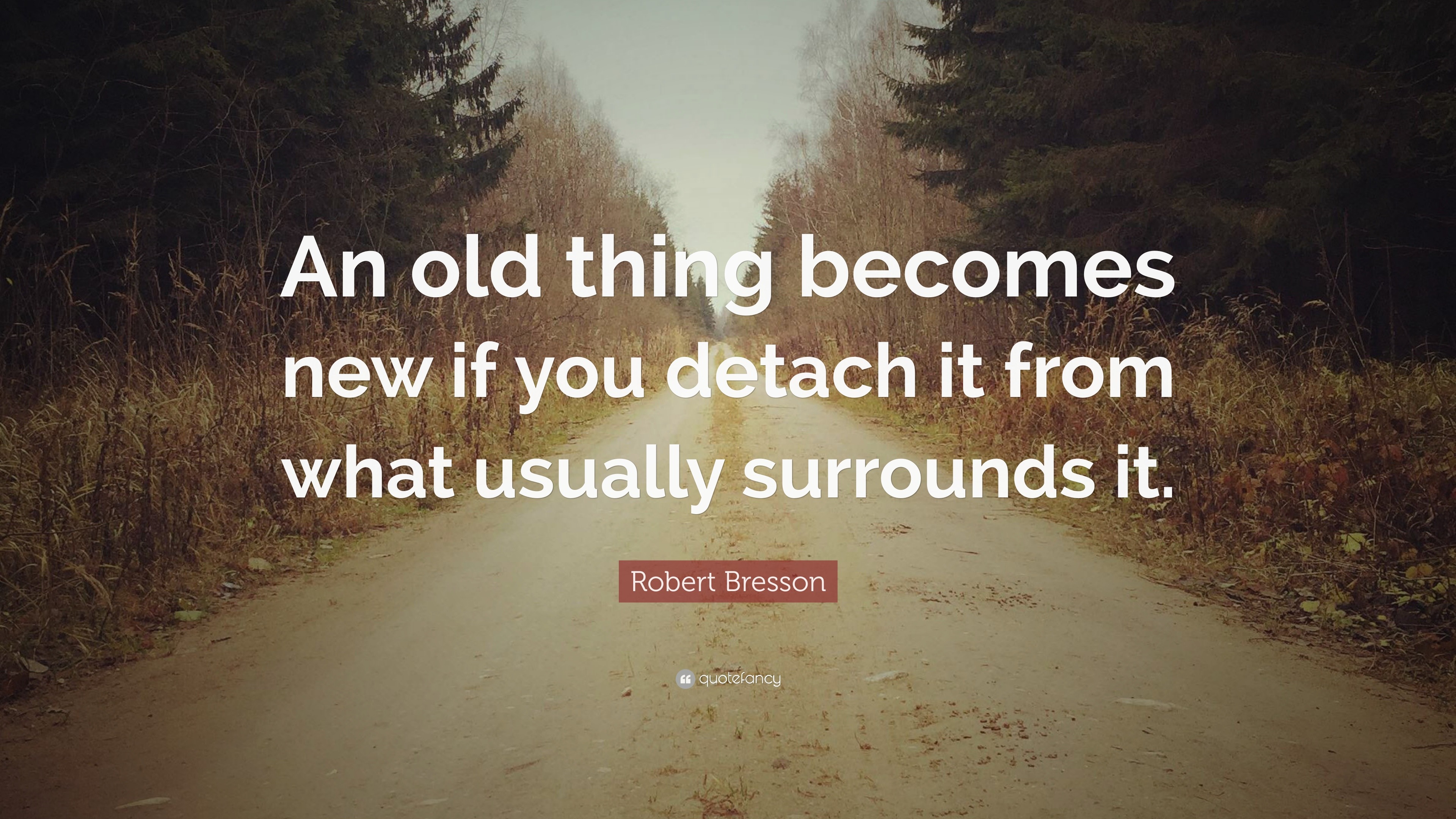 Robert Bresson Quote: “An old thing becomes new if you detach it from ...