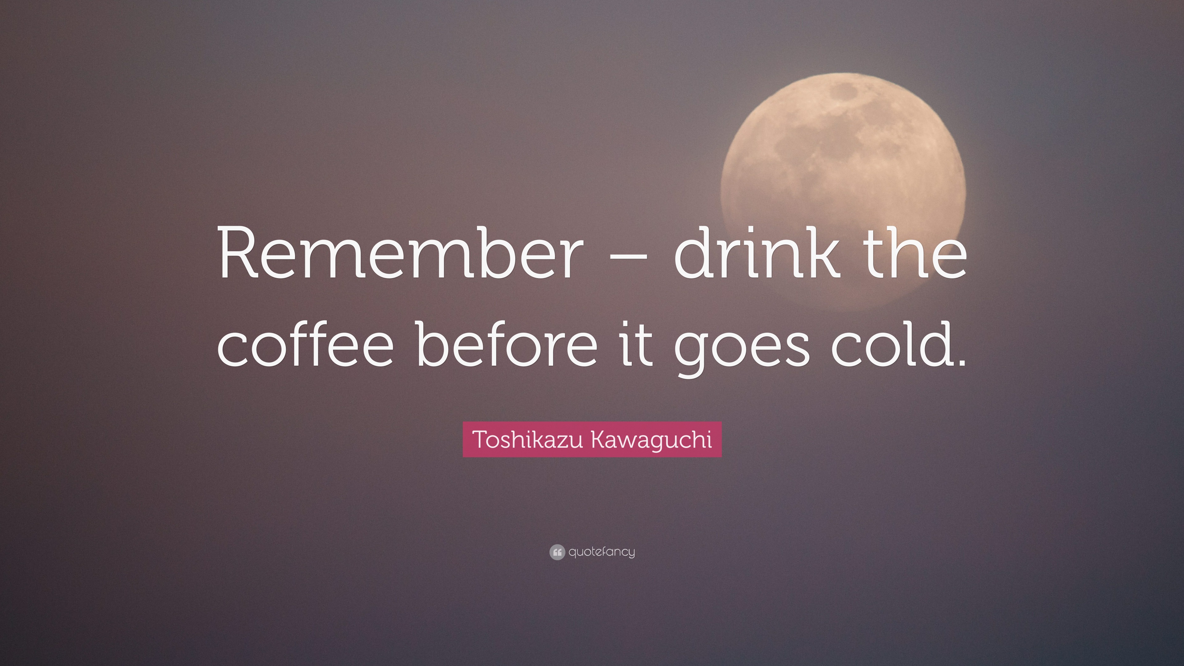 Toshikazu Kawaguchi Quote “Remember drink the coffee before it goes