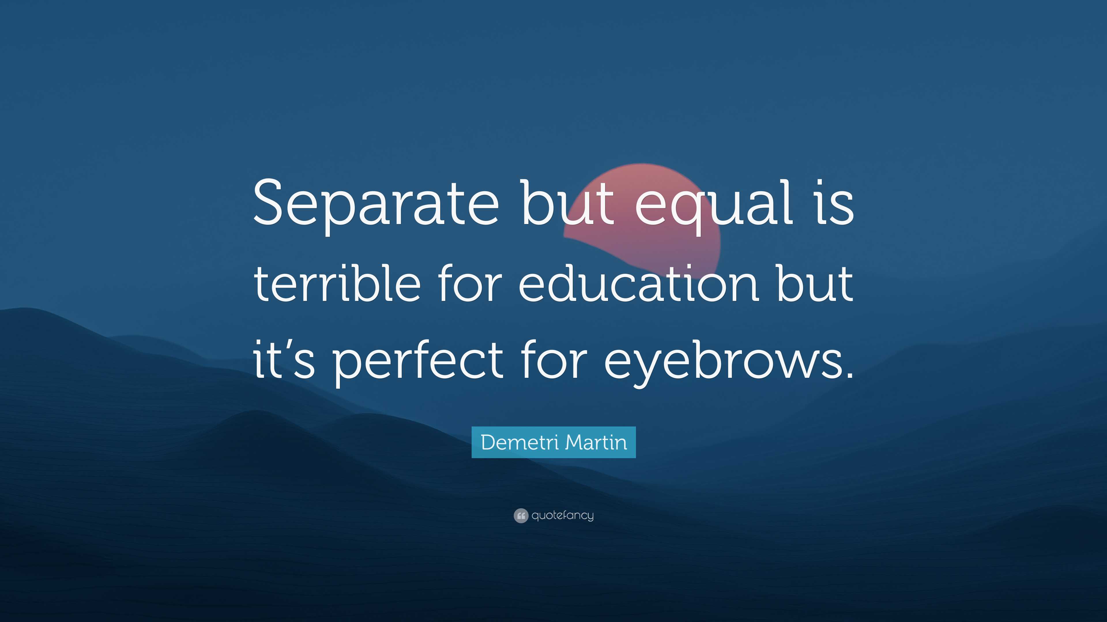 Demetri Martin Quote: “Separate but equal is terrible for education but  it's perfect for eyebrows.”, image size:3840x2160